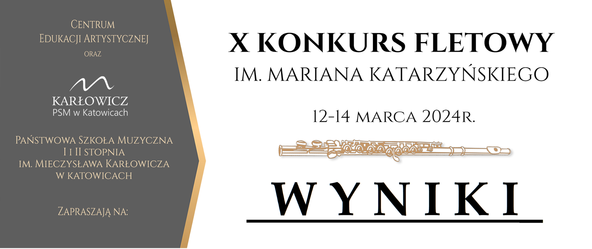 CENTRUM EDUKACJI ARTYSTYCZNEJ ORAZ PAŃSTWOWA SZKOŁA MUZYCZNA I i II STOPNIA IM. MIECZYSŁAWA KARŁOWICZA W KATOWICACH
ZAPRASZAJĄ X KONKURS FLETOWY IM. MARIANA KATARZYŃSKIEGO w dniach 12-14 MARCA 2024R. miejsce: AULA IM. BOLESŁAWA SZABELSKIEGO
AKADEMIA MUZYCZNA IM. KAROLA SZYMANOWSKIEGO W KATOWICACH
ORGANIZATOR Centrum Edukacji Artystycznej WSPÓŁORGANIZATORZY
PSM IM. M. KARŁOWICZA w Katowicach PATRONAT HONOROWY Prezydent MIASTA KATOWICE MARCIN KRUPA, PARTNERZY KONKURSU
MIASTO KATOWICE, PATRONAT MEDIALNY, TVP3, ALEC music ATELIER FLETOWE, Polskie Radio Katowice