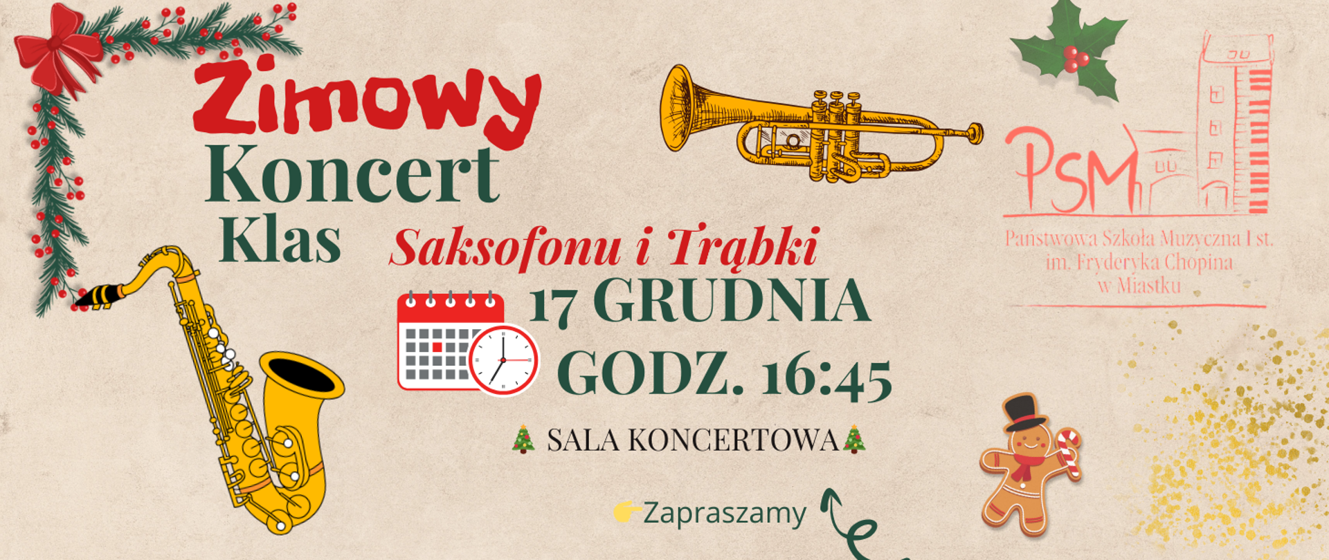 Plakat zapowiadający „Zimowy Koncert Klas Saksofonu i Trąbki”. Grafika utrzymana jest w świątecznym stylu — widać gałązkę z czerwonymi ozdobami, ilustracje saksofonu i trąbki, piernikowego ludzika oraz złote konfetti. Pośrodku znajdują się informacje o wydarzeniu: koncert odbędzie się 17 grudnia o godz. 16:45 w sali koncertowej. W prawym górnym rogu umieszczono logo Państwowej Szkoły Muzycznej I stopnia im. Fryderyka Chopina w Miastku. Na dole widnieje napis „Zapraszamy”.