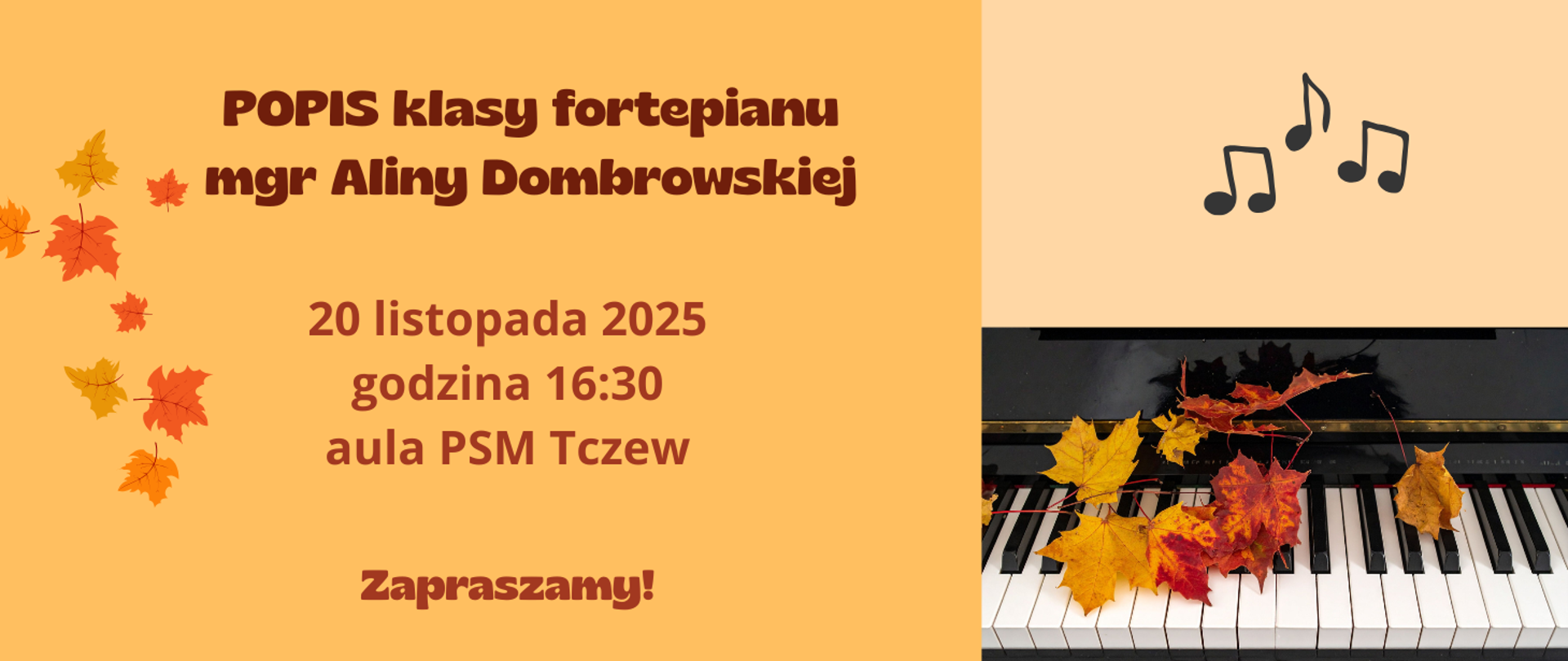 Tło pomarańczowe z lewej strony i grafika jesiennych liści oraz tekst: Popis klasy fortepianu mgr Aliny Dombrowskiej, 20 listopada 2025, godzina 16:30, Aula PSM Tczew. Zapraszamy! Z prawej strony tło beżowe, na górze grafika nutek, a na dole zdjęcie fragmentu klawiatury fortepianu i jesiennych liści.
