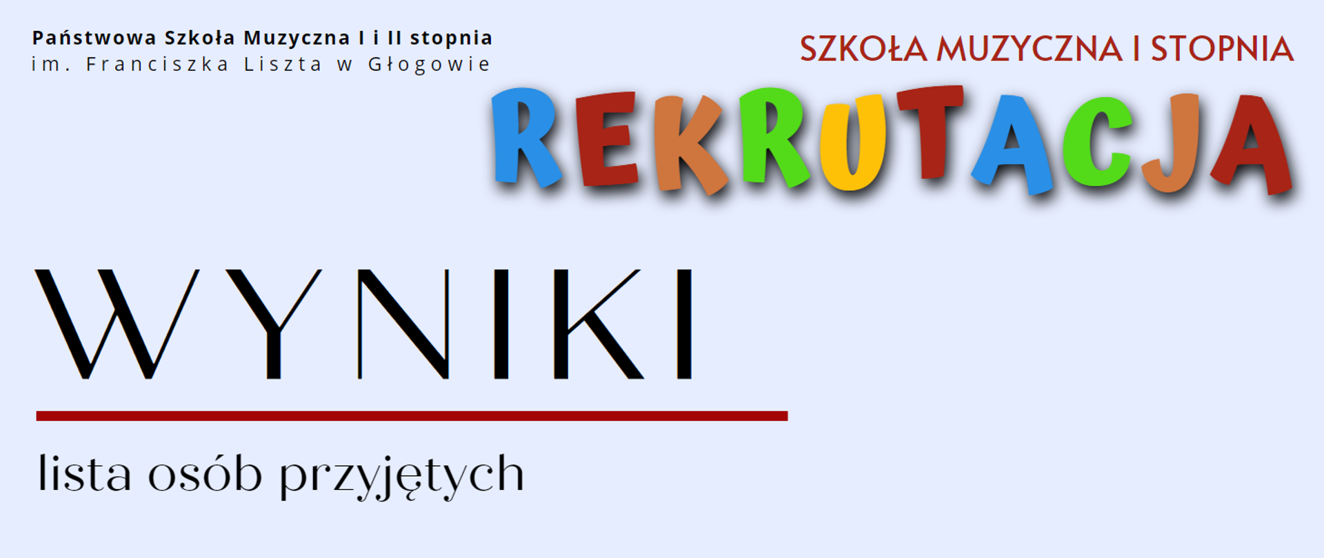 W lewym górnym rogu pełna nazwa szkoły, w kolorze czarnym, w dwóch rzędach: "Państwowa Szkoła Muzyczna I i II stopnia im. Franciszka Liszta w Głogowie". W prawym górnym rogu czerwony napis "SZKOŁA MUZYCZNA I STOPNIA". Niżej napis "REKRUTACJA" z kolorowych liter. W dolnej części z lewej strony wyróżnione dużą czcionką słowo "WYNIKI" w kolorze czarnym. Pod nim czerwona pozioma linia. Pod linią test: "lista osób przyjętych" w kolorze czarnym. Tło grafiki jasnoniebieskie.