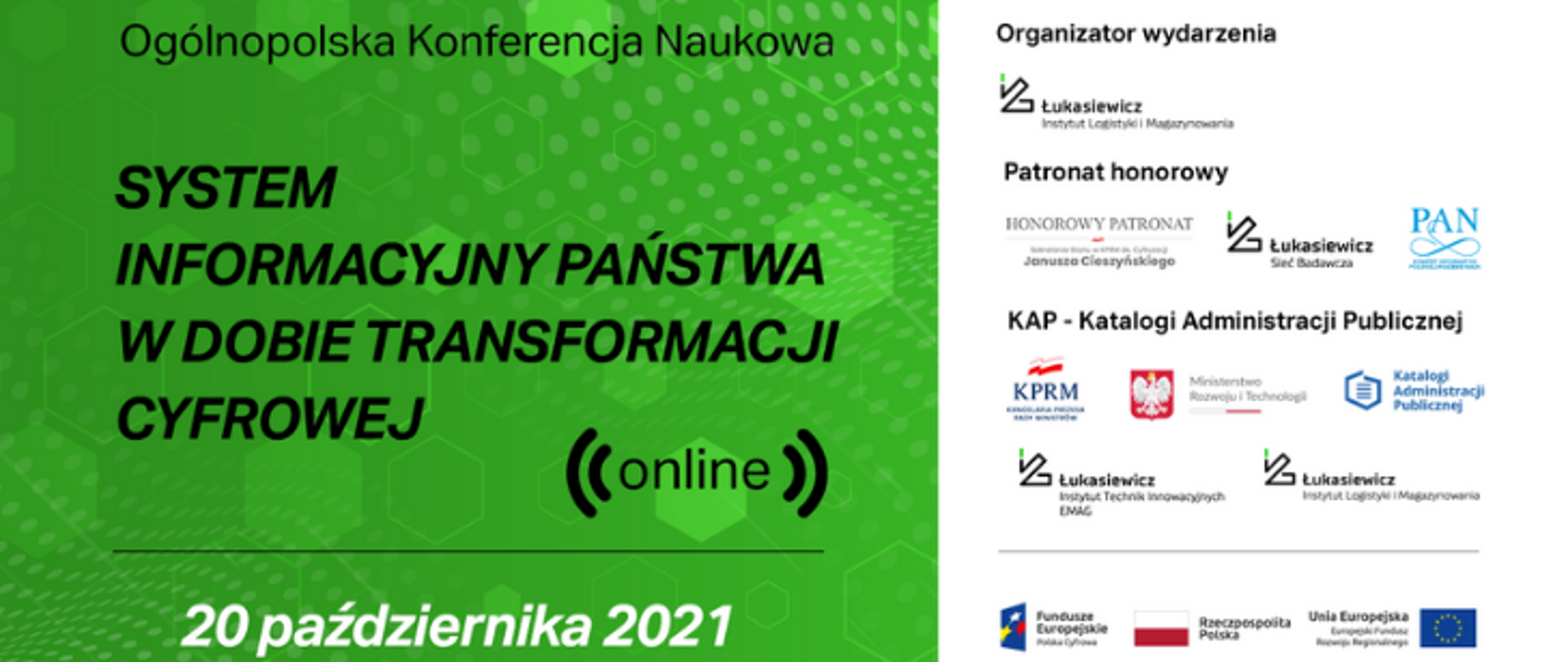 Po lewej stronie na zielonym tle znajduje się napis Ogólnopolska Konferencja Naukowa (online) System Informacyjny Państwa w Dobie Transformacji Cyfrowej 20 października 2021. Po lewej prawej stronie na białym tle znajdują się logotypy organizatora, patronów honorowych, Katalogów Administracji Publicznej oraz Unii Europejskiej i Funduszy Europejskich. 