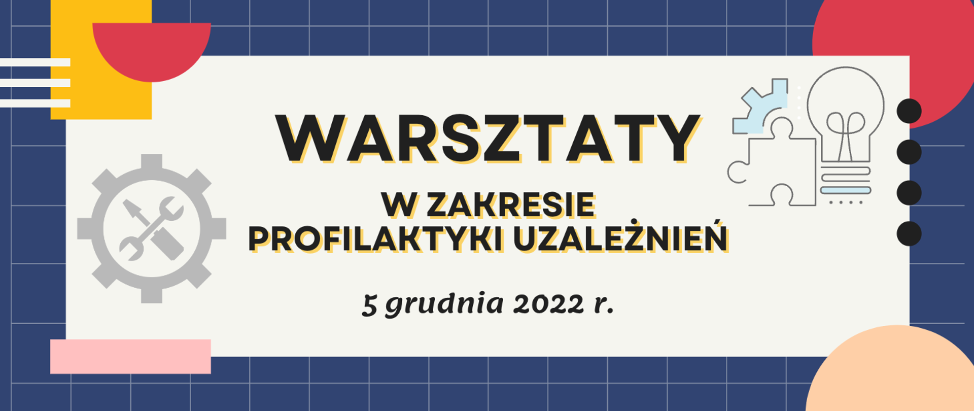 Grafika na granatowym tle w cienką szarą kratkę, w narożnikach kolorowe elementy w kształcie figur geometrycznych, po środku prostokąt z szarym tłem z napisem: warsztaty w zakresie profilaktyki uzależnień 5 grudnia 2022 r., z lewej strony napisu szara ikona koła zębatego ze śrubokrętem i kluczem płaskim ułożonymi w x po środku, z prawej strony ikona przedstawiająca fragment koła zębatego, puzzel i żarówkę.