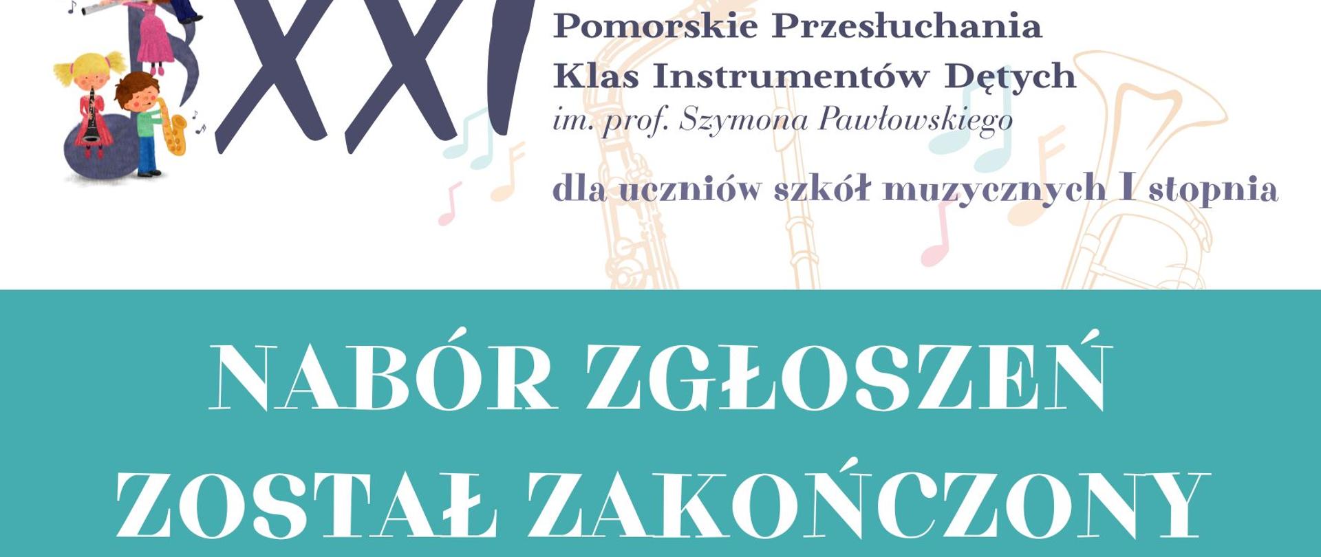 Grafika informacyjna o charakterze edukacyjno-muzycznym, podzielona na dwie główne sekcje kolorystyczne. W górnej, białej części po lewej stronie znajduje się duża, ozdobna liczba rzymska XXI, przy której widnieją kolorowe ilustracje dzieci grających na trąbce, flecie poprzecznym, klarnecie i saksofonie. Po prawej stronie umieszczono napis informujący o wydarzeniu: „XXI Pomorskie Przesłuchania Klas Instrumentów Dętych im. prof. Szymona Pawłowskiego dla uczniów szkół muzycznych I stopnia”. Tło tej sekcji zdobią delikatne, konturowe szkice instrumentów dętych oraz pastelowe nutki. Środkową i dolną część grafiki zajmuje szeroki pas w kolorze morskim, na którym widnieje duży, biały i wyraźny komunikat: „NABÓR ZGŁOSZEŃ ZOSTAŁ ZAKOŃCZONY”. W lewym dolnym rogu znajdują się logotypy organizatorów: Państwowej Szkoły Muzycznej I stopnia im. Mieczysława Michalskiego w Lęborku oraz Fundacji „Melodia”.