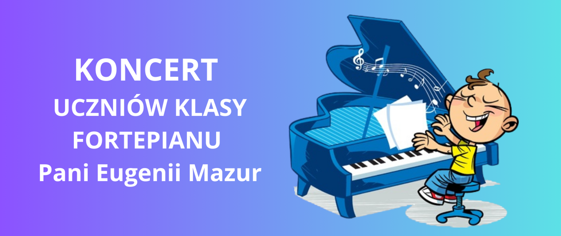 Tło obrazka w odcieniach niebieskich. Po prawej stronie grafika, a na niej łysawy chłopiec w żółtej koszulce i niebieskich spodniach, który siedzi na niebieskim taborecie i gra na niebieskim fortepianie. Po lewej stronie biały napis "koncert uczniów klasy fortepianu Pani Eugenii Mazur".
