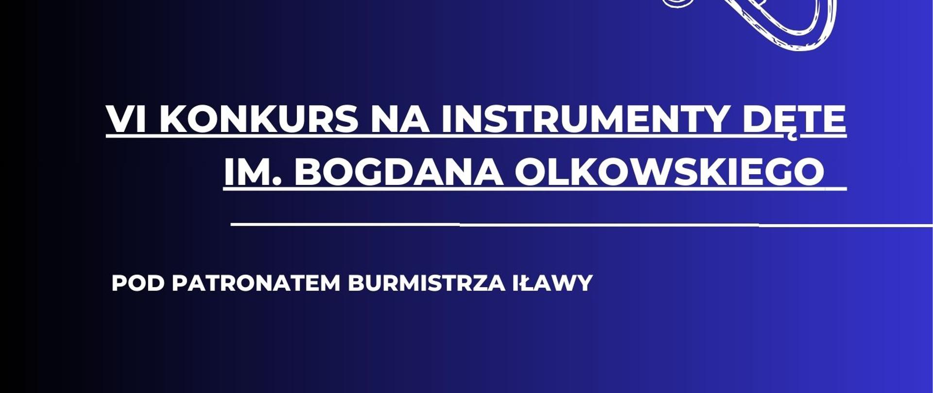 Plakat z napisem szósty konkurs na instrumenty dęte imienia Bogdana Olkowskiego pod patronatem Burmistrza Iławy w dniu siedemnastego kwietnia dwa tysiące dwudziestego szóstego roku, sala kameralna PSM pierwszego stopnia imienia Tadeusza Bairda w Iławie w kolorze białym na granatowym tle w prawym dolnym rogu Logo Państwowej Szkoły Muzycznej I stopnia im. Tadeusza Bairda w Iławie w kształcie połówki cytry w kolorze brązowym 