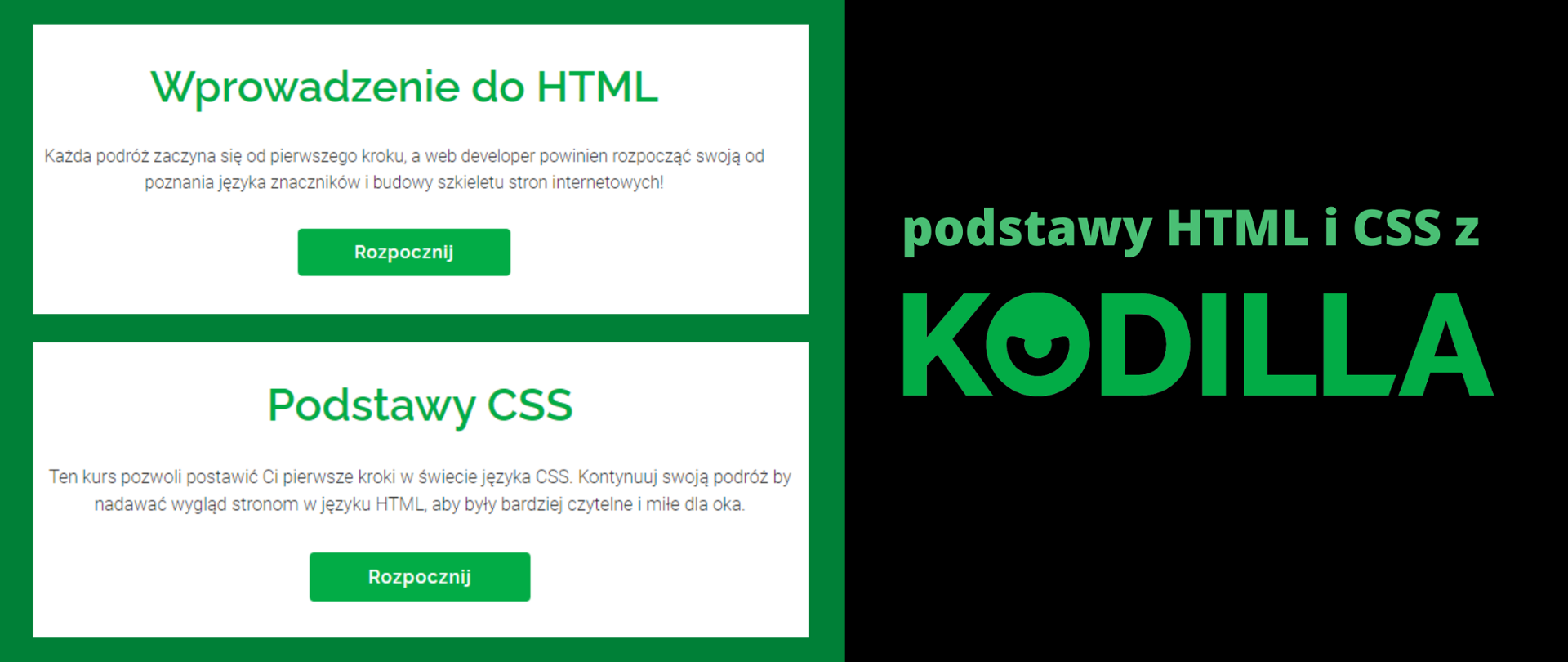 Grafika ma kolor zielono-czarny. Na zielonym tle widać dwa białe kafelki: na pierwszym napis: "Wprowadzenie do HTML. Każda podróż zaczyna się od pierwszego kroku, web developer powinien zacząć swoją od poznania języków i budowy szkieletu stron internetowych!" oraz poniżej na zielonym tle przycisk: "rozpocznij!" Druga kafelka to napis na białym tle: "Podstawy CSS. Te kurs pozwoli postawić Ci pierwsze kroki w świecie języka CSS. Kontynuuj swoją podróż by nadawać wygląd stronom w języku HTML, aby były bardziej czytelne i miłe dla oka" oraz poniżej na zielonym tle przycisk: "rozpocznij!" Z kolei druga część grafiki, na czarnym tle, to napis w kolorze zielonym: "podstawy HTML i CSS z Kodilla".