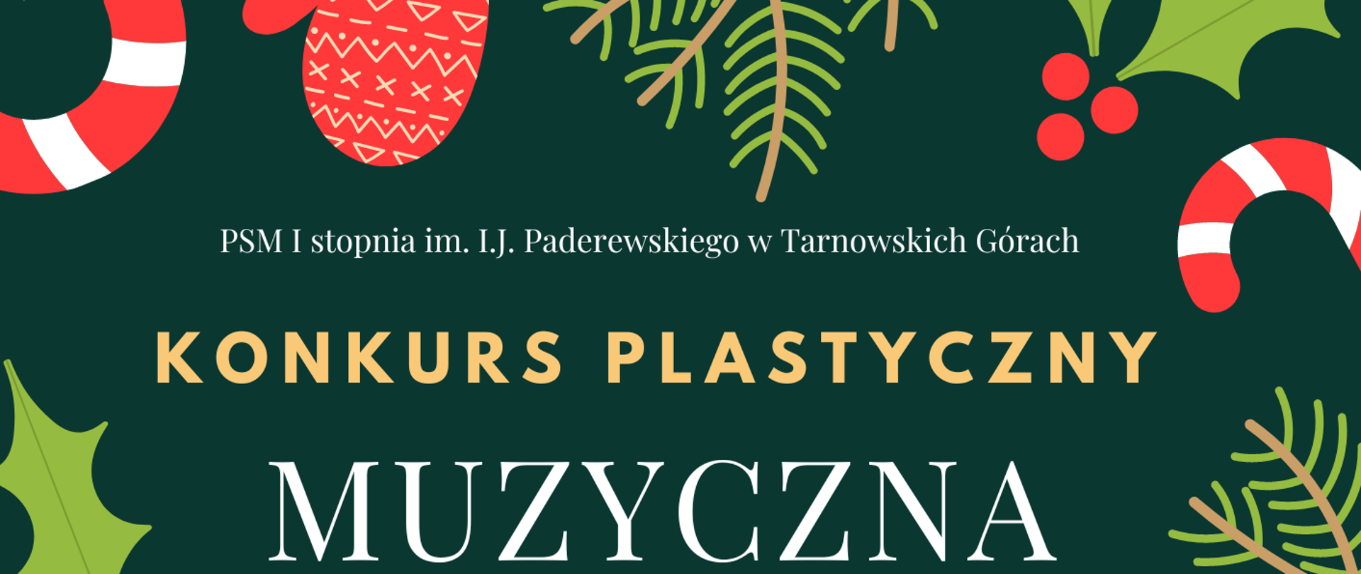 Plakat informujący o konkursie plastycznym pt"Muzyczna kartka świąteczna". Na ciemnozielonym tle informacja o konkursie o następującej treści- "Konkurs Plastyczny MUZYCZNA KARTKA ŚWIĄTECZNA, termin składania prac - do 15 grudnia 2022, format pracy A4 lub A5, technika dowolna, podpisane prace należy złożyć w sekretariacie szkoły, ogłoszenie wyników odbędzie się podczas Koncertu Kolęd". Wokół każdej krawędzi plakatu grafika o charakterze świątecznym (bałwanek, gałązki sosny, rękawice, prezenty) w kolorze biało-czerwonym i zielonym.