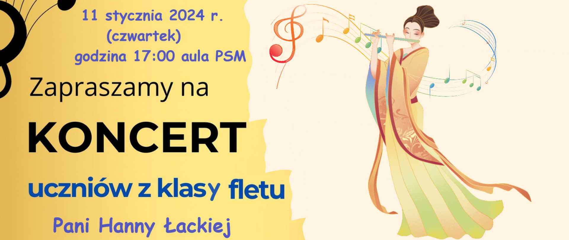 Z lewej stron na żółtym tle fragment grafiki klucza wiolinowego i pięciolinii oraz treść plakatu: 11 stycznia 2024 r. (czwartek) godzina 17:00 aula PSM Zapraszamy na KONCERT uczniów z klasy fletu Pani Hanny Łąckiej. Z prawej strony na beżowym tle grafika kobiety ubranej w wielobarwną suknię, grającą na flecie poprzecznym, a wokół jej głowy grafika kolorowego klucza wiolinowego i nut na zakręconej pięciolinii. 