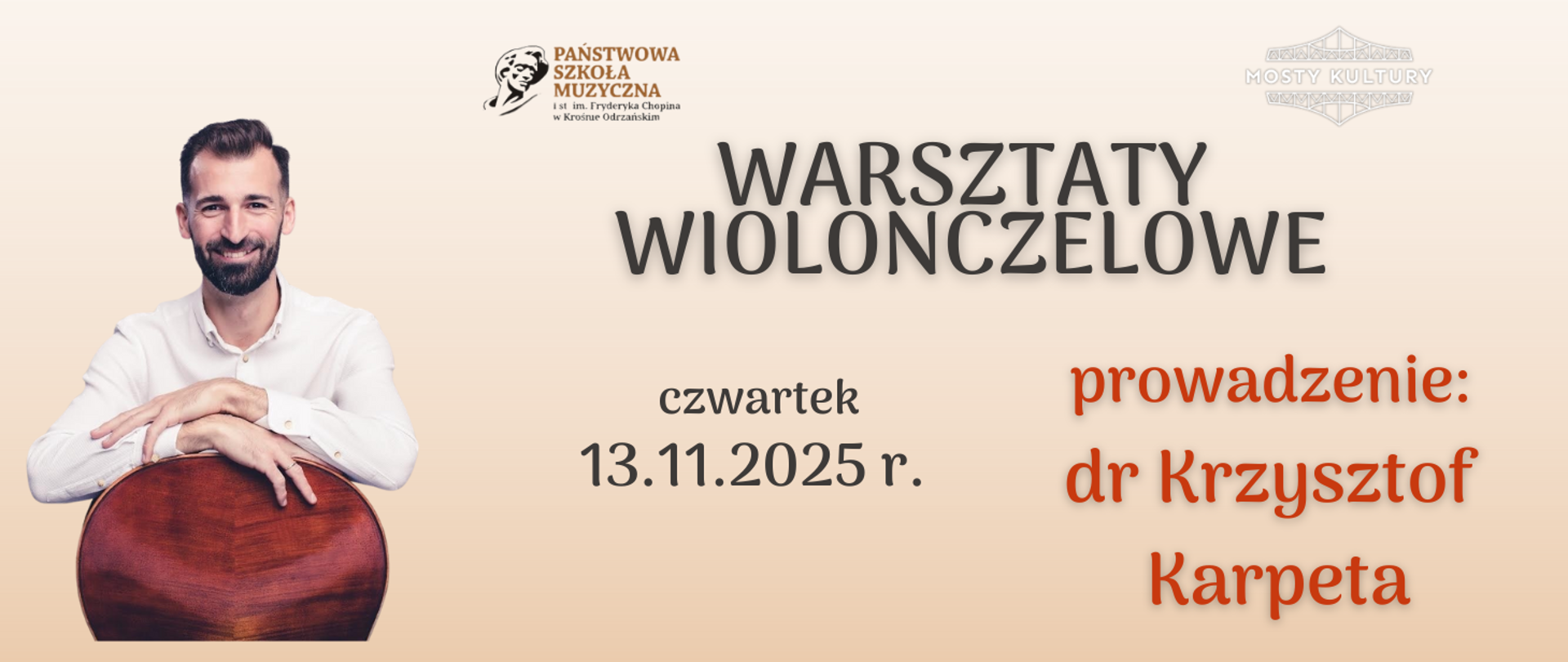 Baner informacyjny o warsztatach wiolonczelowych. Tło w odcieniach jasnego beżu. W górnej części po lewej stronie znajduje się logo Państwowej Szkoły Muzycznej im. Fryderyka Chopina w Krośnie Odrzańskim. Na środku duży napis: „Warsztaty wiolonczelowe” w czarnej czcionce.
Po lewej stronie, poniżej, widnieje informacja:
czwartek 13.11.2025 r.
Po prawej stronie, w czerwonej czcionce:
prowadzenie: dr Krzysztof Karpeta
Na dole obrazu widoczny jest instrument – wiolonczela – trzymana przez osobę ubraną w białą koszulę. W tle, w górnej części po prawej stronie, znajduje się delikatne logo „Mosty Kultury”.