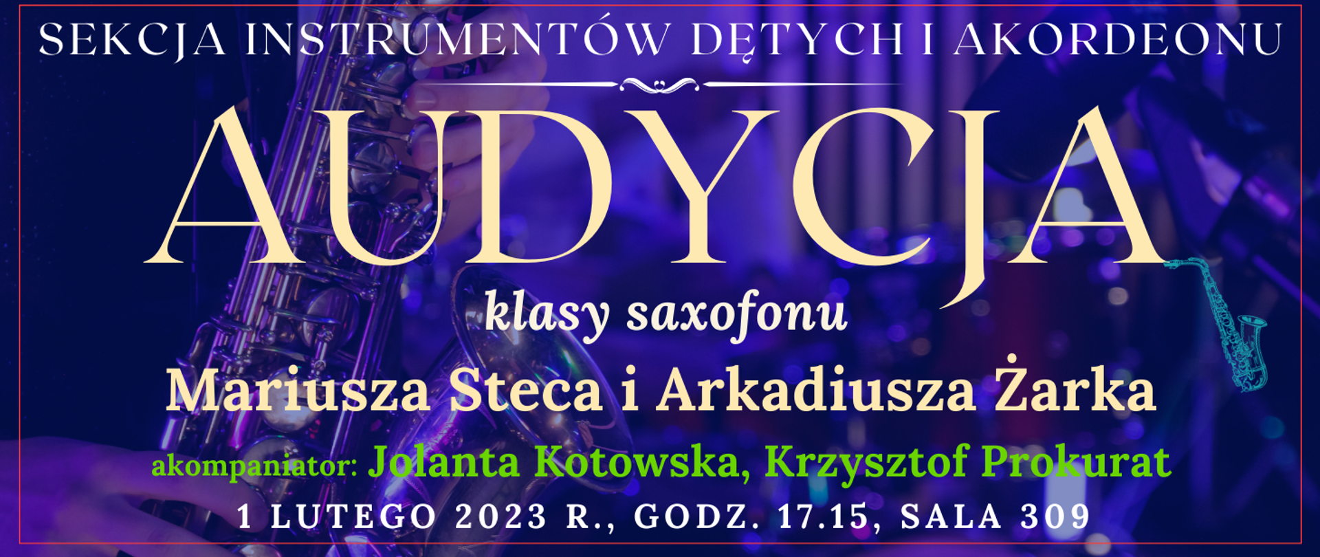 baner z ciemno niebieskim tłem, na którym widać transparentne instrument saxofonu, na górze białymi literkami: sekcja instrumentów dętych i akordeonu, pod tym jasny ozdobnik w postaci linii, niżej jasnym kolorem: audycja, niżej: klasy saxofonu, pod tym jasnym kolorem: Mariusza Steca i Arkadiusza Żarka, niżej jasno zielonym kolorem: akompaniator: Jolanta Kotowska, Krzysztof Prokurat, na dole jasnym kolorem: 1 lutego 2023 r., godz. 17.15, sala 309, po prawej na środku w kolorze morskim symbol typu clip art saxofonu