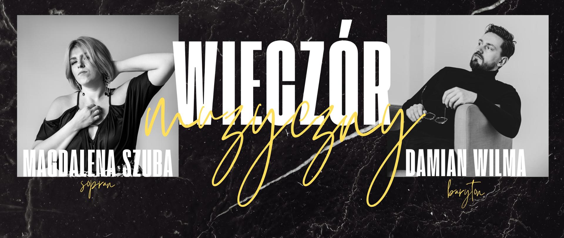 Czarne tło z białymi plamami, imitujące marmur. Z lewej i prawej strony dwa szare zdjęcia. Pierwsze przedstawia kobietę w wieku około 35 lat, a drugie mężczyznę siedzącego na krześle, w podobnym wieku. Zdjęcia opisane są - Magdalena Szuba sopran oraz Damian Wilma baryton. Między zdjęciami, po środku wielkimi białymi literami oraz ozdobną czcionką w żółtym kolorze tekst: "Wieczór muzyczny. "