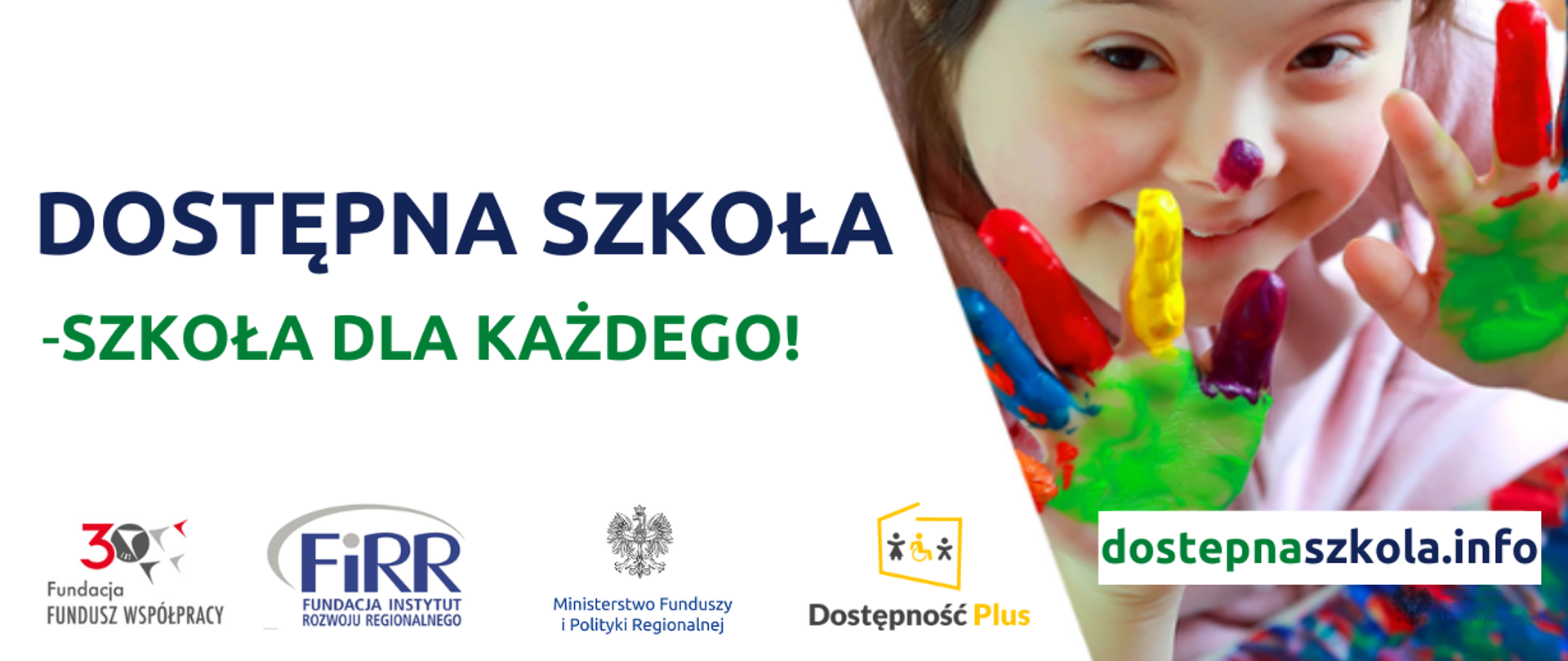 Dziewczynka z Zespołem Downa uśmiecha się i trzyma uniesione, pomalowane farbą dłonie, poniżej napis: dostępnaszkola.info. Obok tekst: Dostępna szkoła - szkoła dla każdego!. Niżej logotypy: Fundacji Fundusz Współpracy, Fundacji Instytut Rozwoju Regionalnego, MFiPR i Dostępność Plus