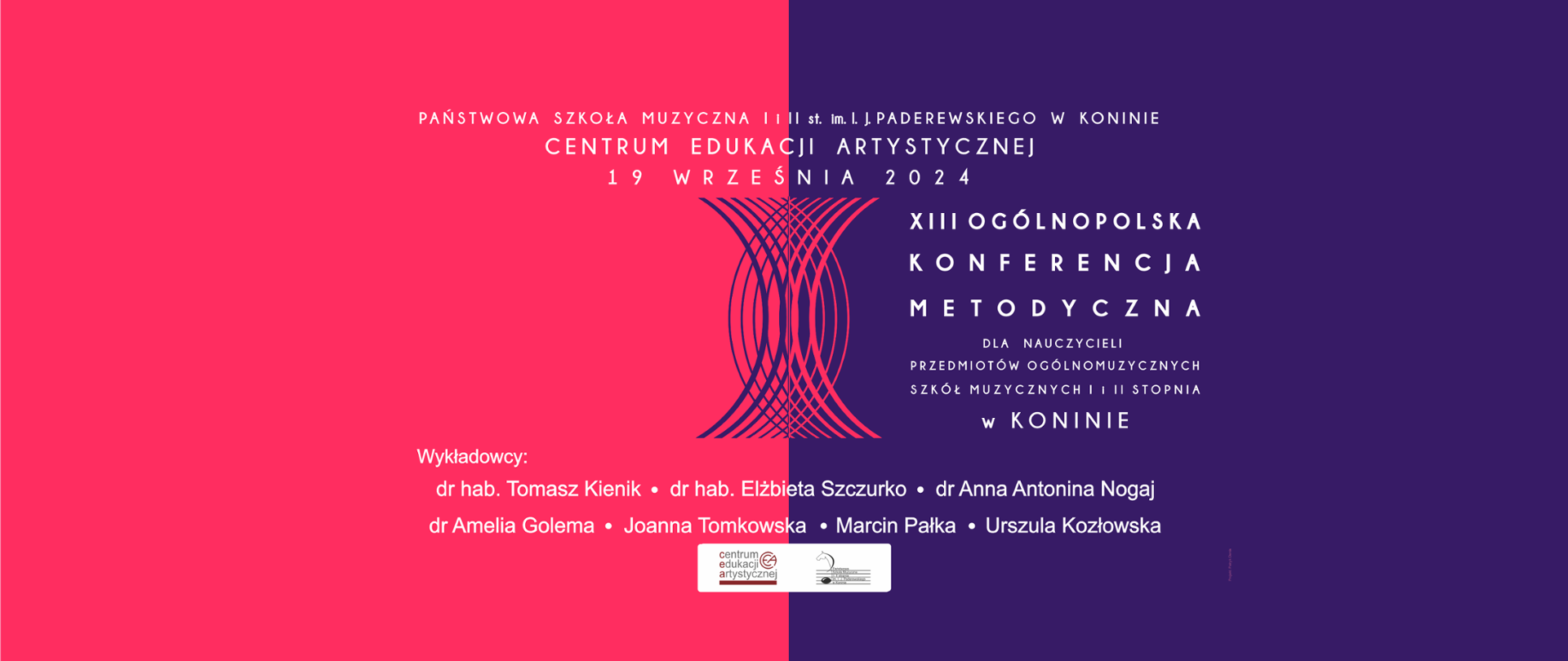 Baner XIII OGÓLNOPOLSKIEJ KONFERENCJI METODYCZNEJ DLA NAUCZYCIELI PRZEDMIOTÓW OGÓLNOMUZYCZNYCH SZKÓŁ MUZYCZNYCH I i II STOPNIA zorganizowanej przez Centrum Edukacji Artystycznej w Warszawie oraz Państwową Szkołę Muzyczną I i II st. im. I. J. Paderewskiego w Koninie, która odbędzie się w dniu 19 września 2024 r.
(czwartek, 09.30 – 18.15) w Państwowej Szkole Muzycznej I i II st. im. I. J. Paderewskiego w Koninie - kolor fioletowo-czerwony
