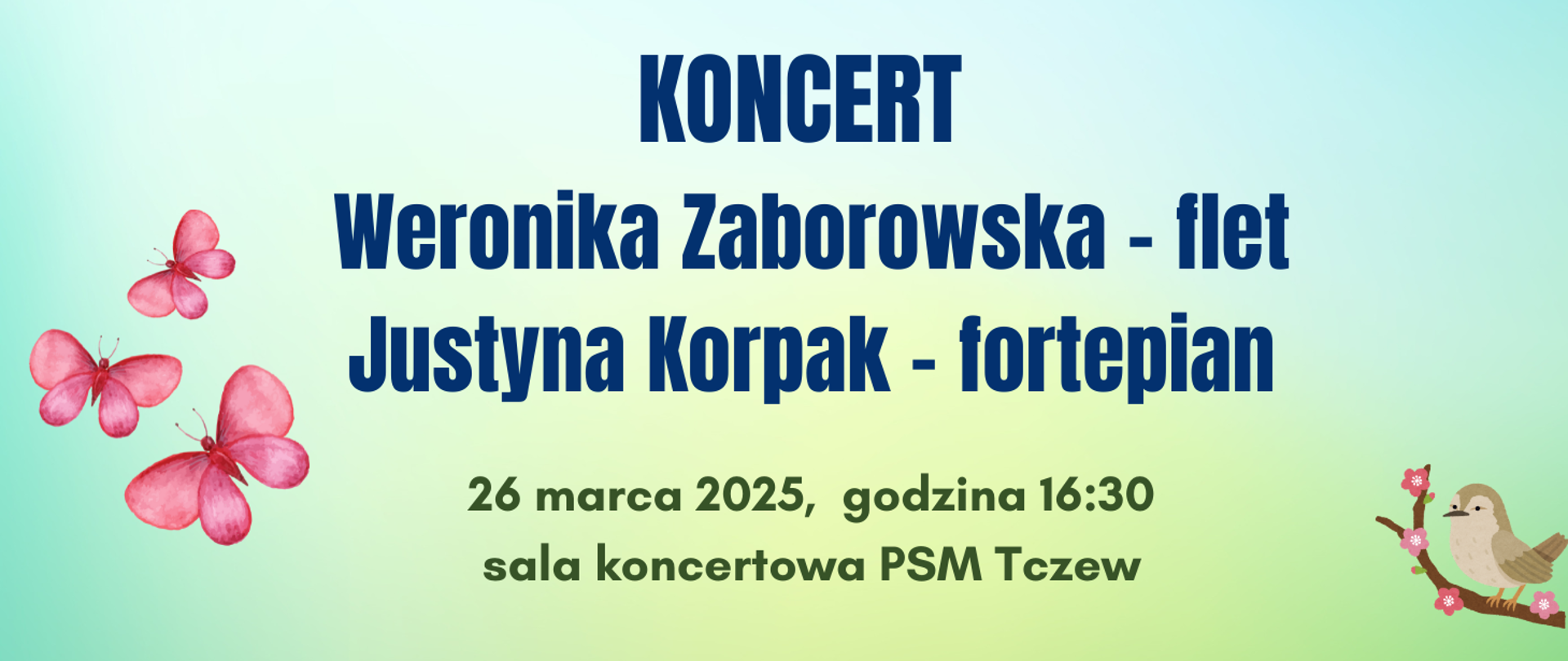 Na niebiesko-zielonym pastelowym tle treść ogłoszenia: KONCERT Weronika Zaborowska - flet, Justyna Korpak - fortepian. 26 marca 2025, godzina 16:30, sala koncertowa PSM Tczew. Z lewej strony grafika trzech różowych motyli. Z prawej strony grafika ptaka na gałęzi z różowymi kwiatkami.