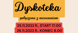Pośrodku napis: dyskoteka połączona z nocowaniem. Poniżej data: 25.11.2022 r., start godz. 17.00, 26.11.2022 r., koniec, godz. 8.00. 
