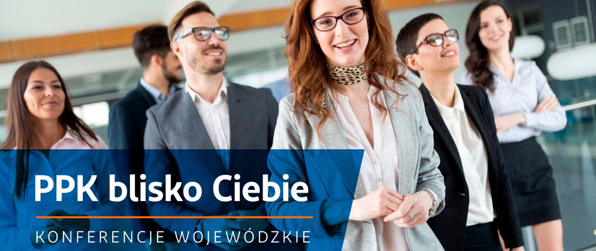 Na zdjęciu widać sześcioro młodych, dynamicznych ludzi, którzy ubrani są w stylu biznesowym. Na pierwszym planie uśmiechnięta, rudowłosa kobieta w okularach. Na szyi ma przepasaną apaszkę w centki. Poniżej obrazka znajduje się napis:" PPK blisko Ciebie. Konferencje Wojewódzkie". 