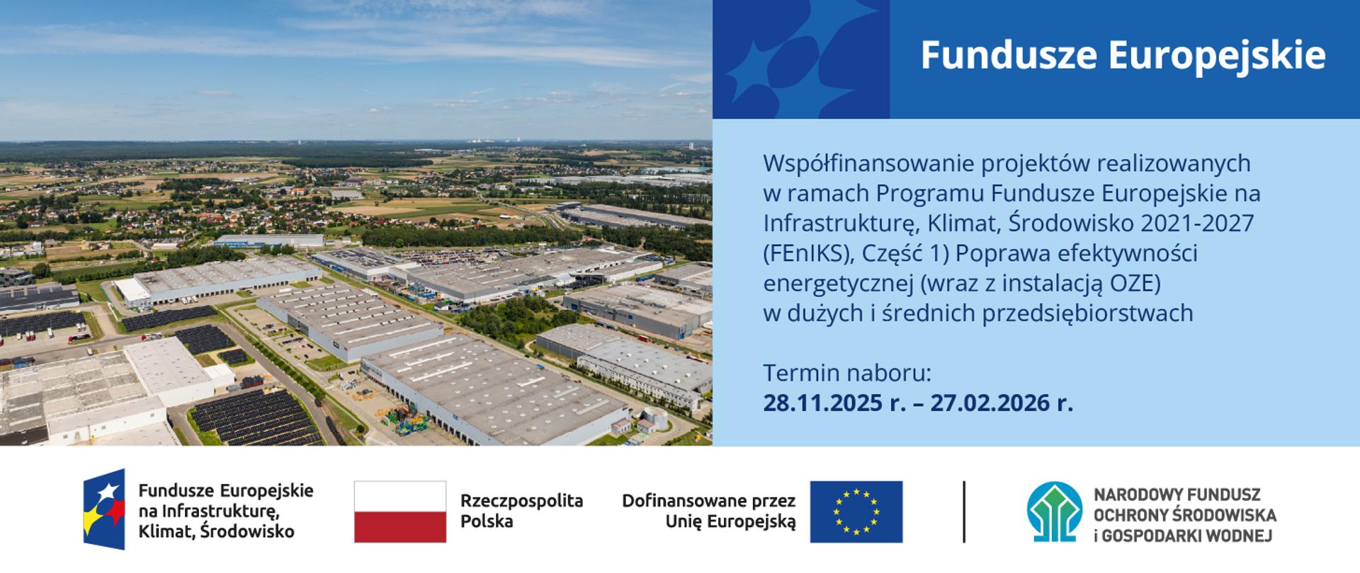 Grafika ilustracyjna. Fundusze Europejskie. Współfinansowanie projektów realizowanych w ramach Programu Fundusze Europejskie na Infrastrukturę, Klimat, Środowisko 2021-2027 (FEnIKS), Część 1) Poprawa efektywności energetycznej (wraz z instalacją OZE) w dużych i średnich przedsiębiorstwach. Termin naboru: 28.11.2025-27.02.2026 r. W stopce planszy ciąg logotypów: Fundusze Europejskie na Infrastrukturę, Klimat, Środowisko, flaga Rzeczypospolita Polska, flaga UE Dofinansowane przez Unię Europejską, logo NFOŚiGW.