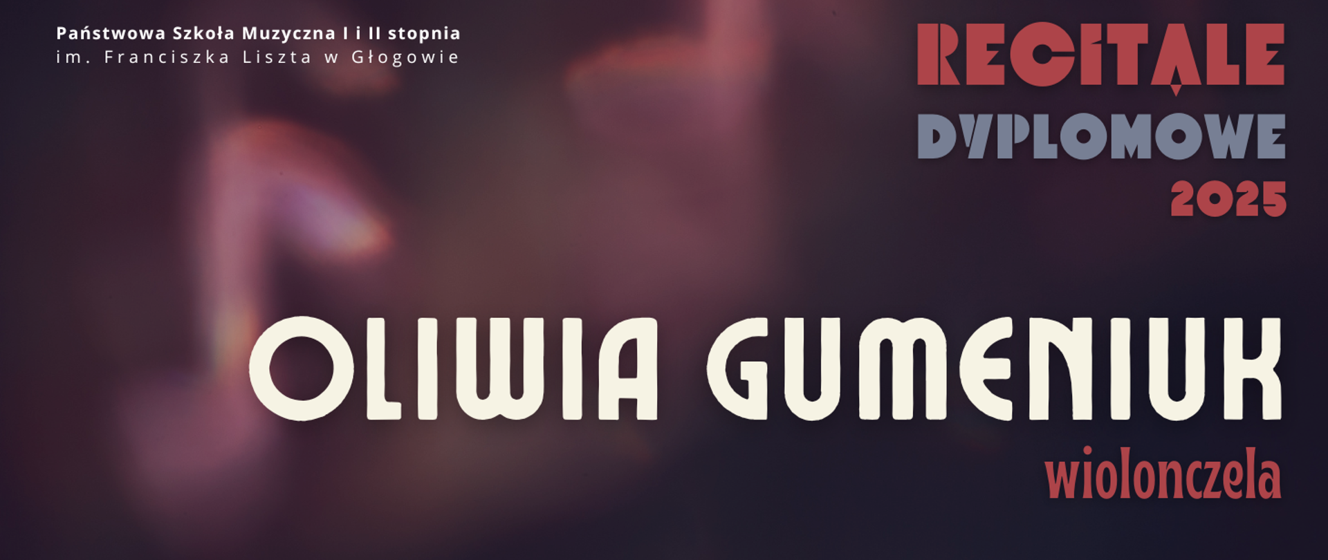 Grafika w ciemnej tonacji kolorystycznej. W prawej części, w górnym narożniku tekst: "RECITALE DYPLOMOWE 2025", w trzech rzędach, kolejno w kolorach czerwonym, szarym i czerwonym. Napisy w części środkowej, wyrównane do lewej strony, a dwóch rzędach: "OLIWIA GUMENIUK wiolonczela". Imię i nazwisko w kolorze białym, wyróżnione dużym rozmiarem czcionki. Nazwa instrumenty w kolorze czerwonym. W tle, z lewej strony napisów, świetlisty kształt bez wyraźnych konturów - symbol nuty ósemki. W lewym górnym rogu pełna nazwa szkoły, w dwóch rzędach, litery białe. Tło ciemne - przenikające się kolory fioletowy, bordowy, czarny.