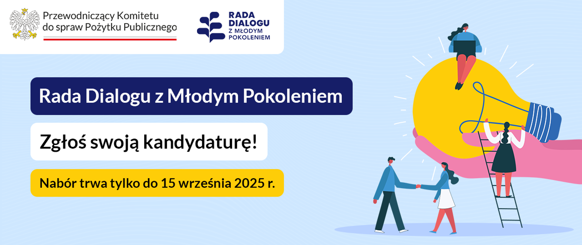 Grafika promuje Radę Dialogu z Młodym Pokoleniem. Po lewej stronie, na niebieskim tle, znajdują się trzy prostokąty z napisami. Pierwszy, ciemnogranatowy, zawiera napis „Rada Dialogu z Młodym Pokoleniem”. Poniżej, w białym prostokącie, znajduje się napis „Zgłoś swoją kandydaturę!”. Na dole, w żółtym prostokącie, jest informacja „Nabór trwa tylko do 15 września 2025 r.”. W prawym górnym rogu grafiki widoczne są loga: „Przewodniczący Komitetu do spraw Pożytku Publicznego” i „Rada Dialogu z Młodym Pokoleniem”.
Po prawej stronie grafiki znajduje się ilustracja. Duża, podświetlona na żółto żarówka, symbolizująca pomysł, jest trzymana przez dużą różową dłoń. Wokół żarówki widać mniejsze sylwetki ludzi, którzy współpracują i wspinają się po drabinie, aby się do niej dostać. Całość ma jasne, niebieskie tło i sugeruje promocję współpracy i kreatywności.