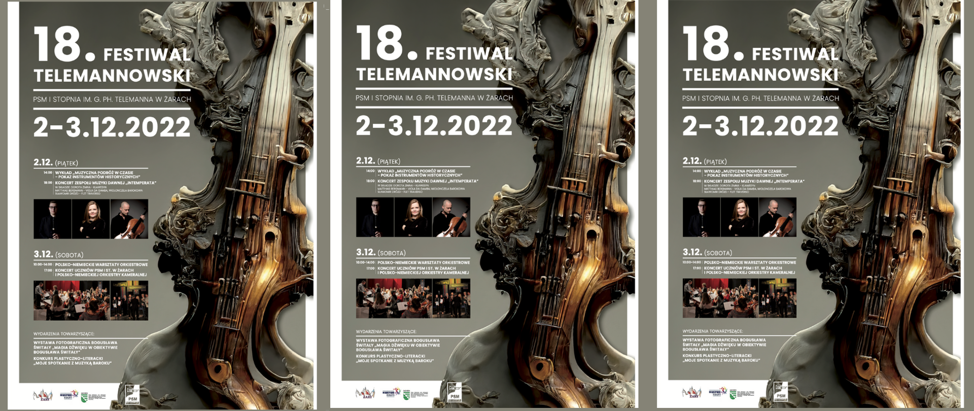 Na szarym tle grafika przypominająca instrument smyczkowy o barwie brązowej w prasowane w grafikę instrumentu o barwie czarnej. Na tym samym szarym tle białe napisy 18 Festiwal Telmannowski PSM i StoPnia iM. G. Ph. Telemanna w Żarach, 2.12. (piątek) 14.00 wykład „Muzyczna podróż w czasie- pokaz instrumentów historycznych” 18.00 koncert zespołu Muzyki dawnej „inteMperata” w składzie: Dorota zimna - klawesyn matthias Bergmann - viola da gamba, wiolonczela Barokowa sławomir drózd - flet traverso pod napisami zdjęcie artystów. 3.12. (sobota) 10.00-14.00 Polsko-Niemieckie warsztaty orkiestrowe. 17.00 koncert uczniów psM i st. w żarachi polsko-Niemieckiej orkiestry kameralnej. Pod napisami fotografii artystów.Wydarzenia towarzyszące: wystawa fotograficzna Bogusława Świtały „Magia dźwięku w oBiektywie Bogusława Świtały” konkurs plastyczno-literacki „Moje spotkanie z Muzyką Baroku”. W stopce plakatu grafiki sponsorów
