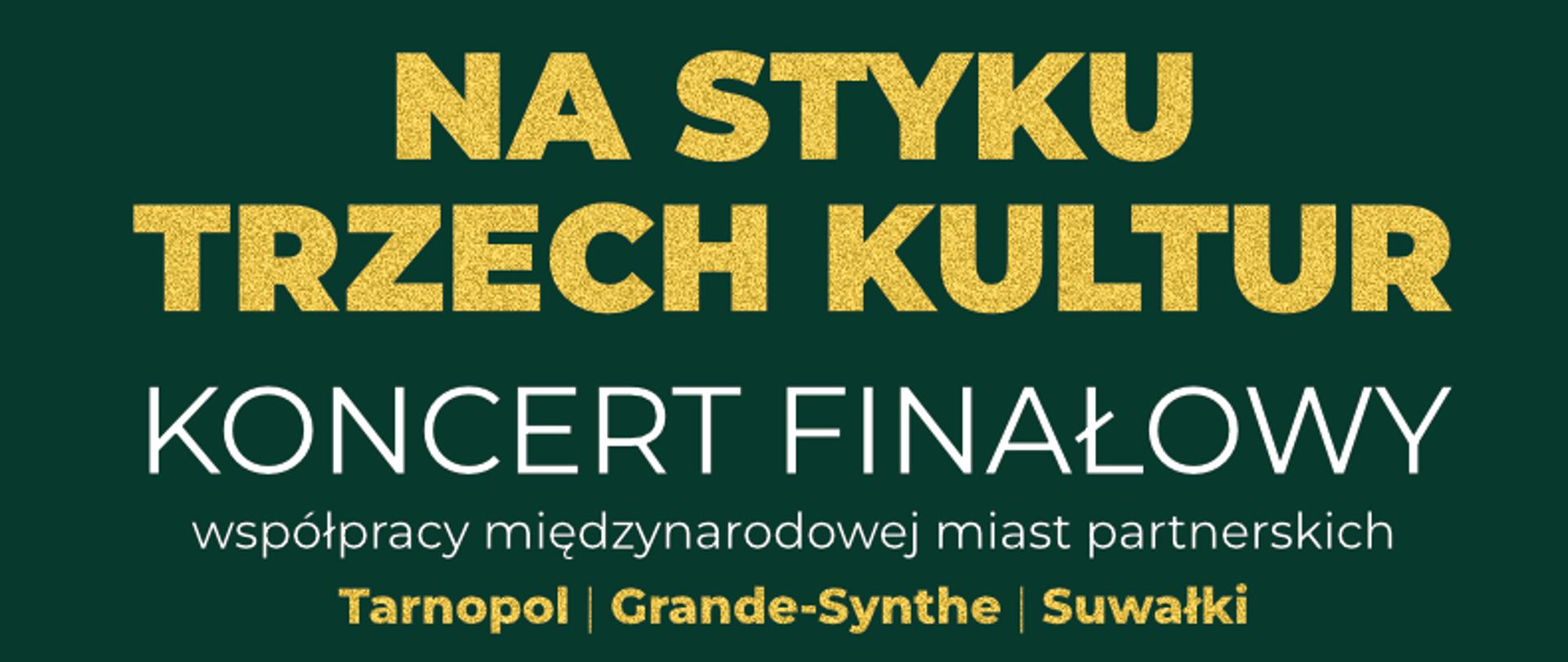 NA STYKU
TRZECH KULTUR
KONCERT FINAŁOWY
współpracy międzynarodowej miast partnerskich
Tarnopol | Grande-Synthe | Suwałki
WYSTĄPIĄ:
Orkiestra kameralna
złożona z nauczycieli z Polski, Francji i Ukrainy
oraz uczniów PSM I i II stopnia w Suwałkach
Chór Vivat e Canto
PSM I stopnia w Suwałkach
Dyrygent: Grzegorz Bogdan
W programie koncertu m.in.:
J.B. Lully, G. Fauré, M.A. Charpentier, F. Chopin
St. Moniuszko, M. Skoryk, W. Chodziaczki
23 października 2026 r. godz. 18.00
Sala koncertowa PSM I i II stopnia w Suwałkach
wstęp wolny
Projekt „Interakcje muzyczne wokół muzyki klasycznej” w Suwałkach 19-25 października 2026 r.
Organizatorzy: Miasto Suwałki, Państwowa Szkoła Muzyczna I i II stopnia w Suwałkach
Partnerzy: Miasto Grande-Synthe, Francja; Miejskie Centrum Sztuk Scenicznych (EMAS), Francja
Miasto Tarnopol, Ukraina; Szkoła Muzyczna nr 1 im. Wasyla Barwińskiego w Tarnopolu, Ukraina