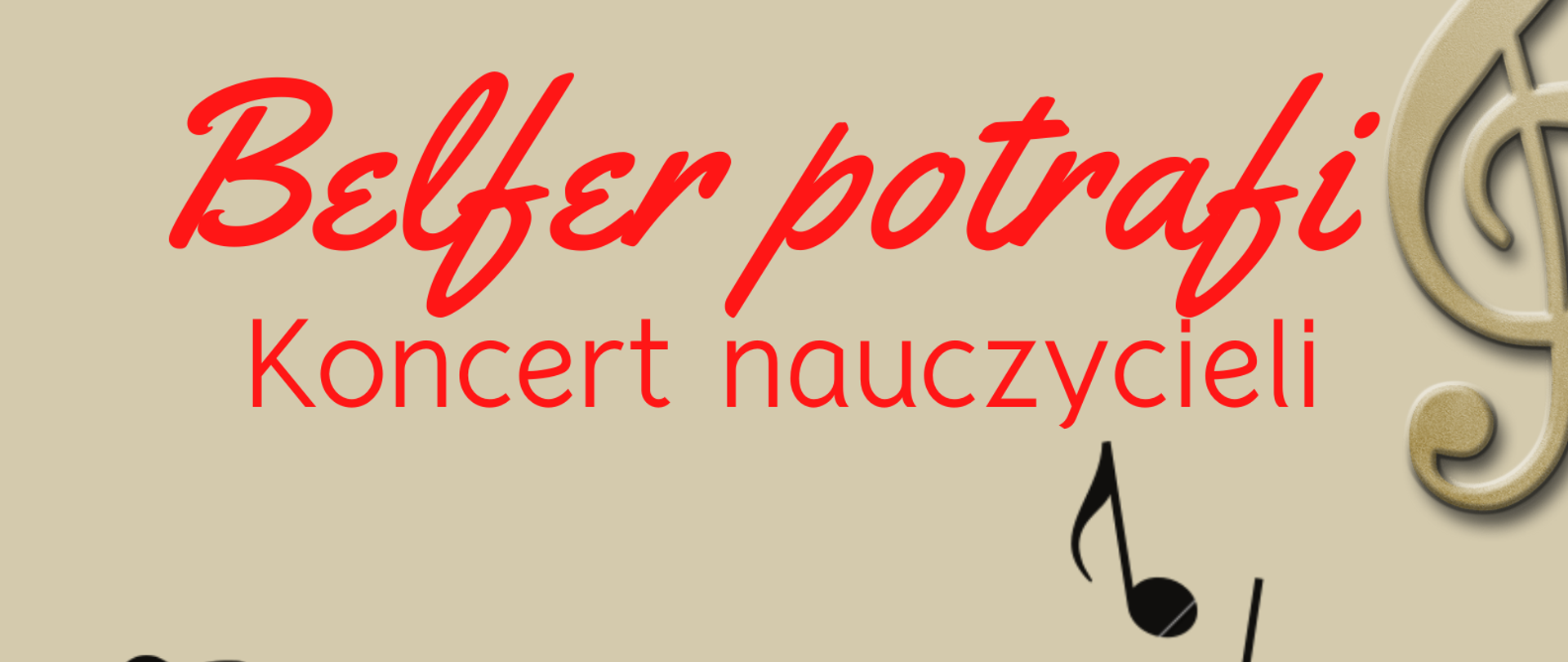 Plakat koncertu Belfer Potrafi - na beżowym tle plakatu, w górnej części, po środku, został umieszczony napis w kolorze czerwonym: Belfer Potrafi, pod spodem widnieje napis: Koncert nauczycieli. W prawym górnym oraz w lewym dolnym rogu znajduje się klucz wiolinowy . W centralnej części plakatu znajdują się: ciemna sylwetka mężczyzny w kapeluszu grającego na saksofonie oraz zawijana pięciolinia, na której znajdują się rozrzucone nuty, znaki chromatyczne oraz klucz wiolinowy. W prawym dolnym rogu znajduje się informacja o dacie, godzinie i miejscu wydarzenia: 16 stycznia 2023, godzina. 17.30, Sala koncertowa 