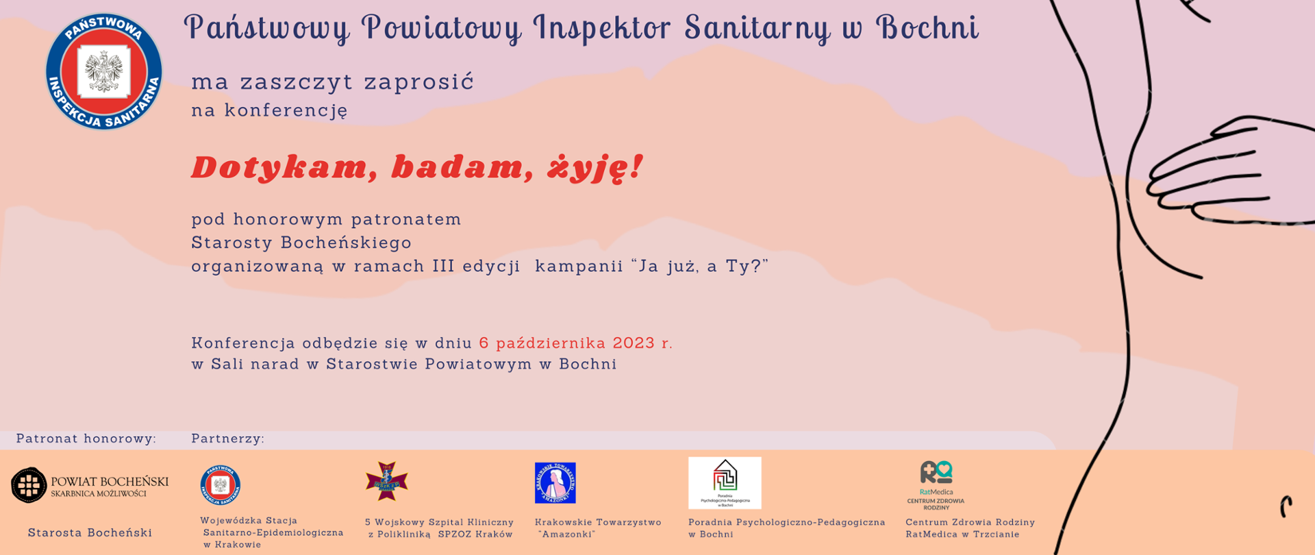 W lewym górnym rogu znajduje sie logo Państwowej Inspekcji Sanitarnej w Bochni. Na środku informacja Państwowy Powiatowy Inspektor Sanitarny w Bochni ma zaszczyt zaprosić na konferencję Dotykam, badam, żyję, pod honorowym patronatem Starosty Bocheńskiego organizowaną w ramach III edycji kampanii "Ja już, a Ty?. Konferencja odbędzie się w dniu 6 października 2023 r. w Sali narad w Starostwie Powiatowym w Bochni. Pod spodem znajduje się logo Starostwa Powiatowego w Bochni, WSSE w Krakowie, 5 Wojskowego Szpitala Klinicznego w Krakowie, Krakowskiego Towarzystwa Amazonki, Poradni Psychologiczno-Pedagogicznej w Bochni, Centrum Zdrowia Rodziny RatMedica w Trzcianie