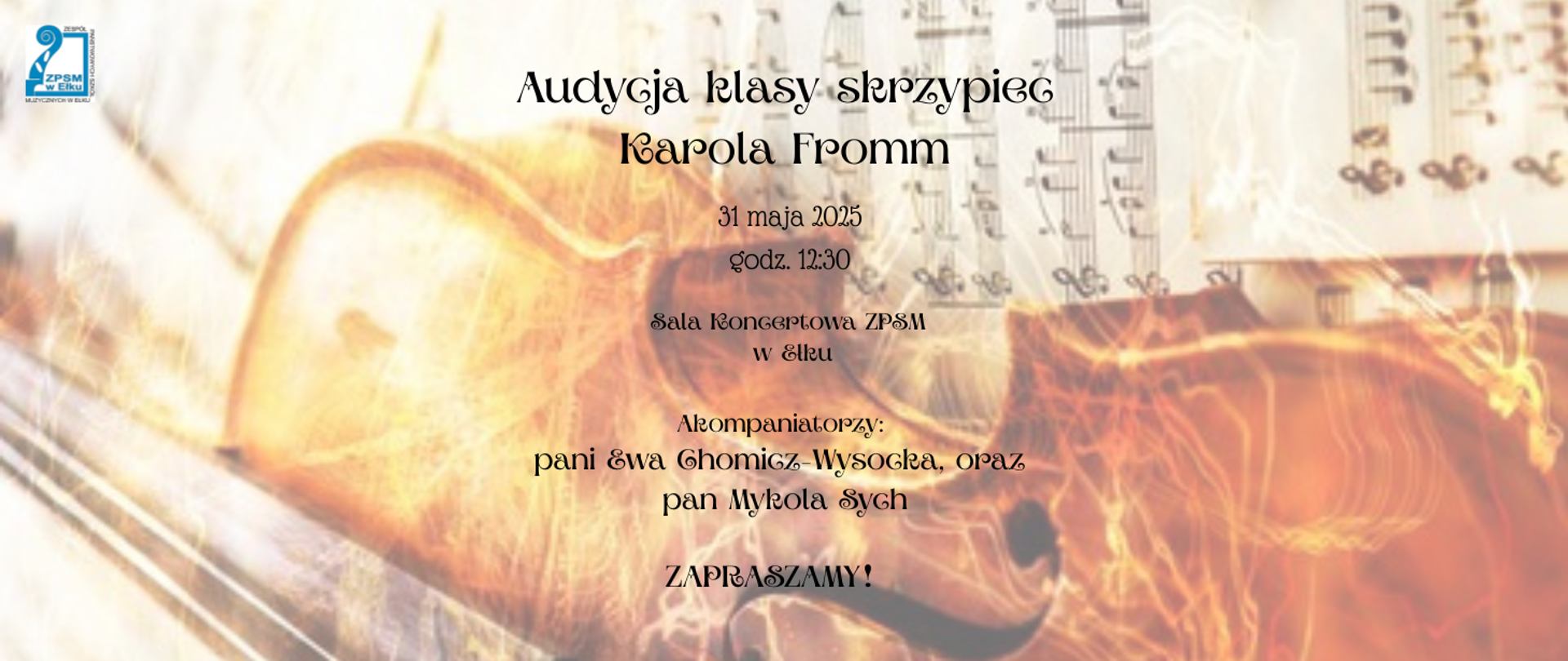 Panorama poziomo Audycji klasy skrzypiec Karola Fromm. Napisy czarną ozdobną czcionką
na tle skrzypiec i nut, kolorystyka zółto-pomarańczowo-brązowa. Treść: Audycja klasy
skrzypiec Karola Fromm, dnia 31 maja 2025 r. godz. 12.30, Sala Koncertowa ZPSM w Ełku,
akompaniatorzy: pani Ewa Chomicz-Wysocka, oraz pan Mykola Sych, Zapraszamy! W lewym
górnym rogu logo ZPSM w Ełku. 