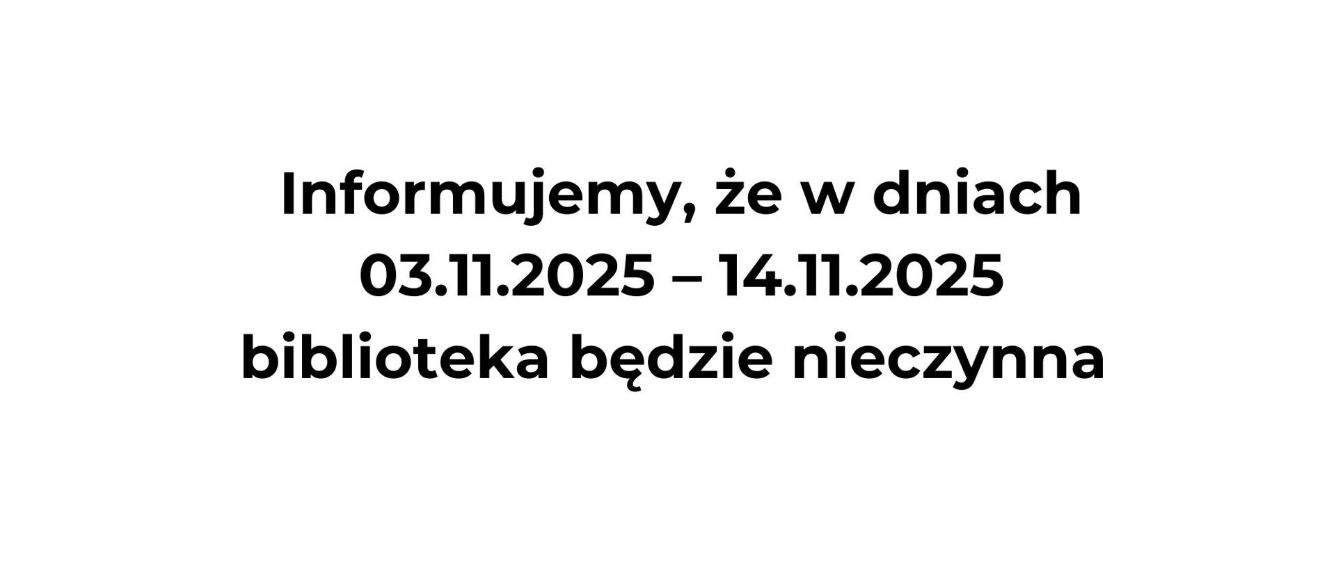 Napis na białym tle : Informujemy, że w dniach
03.11.2025 – 14.11.2025
biblioteka będzie nieczynna