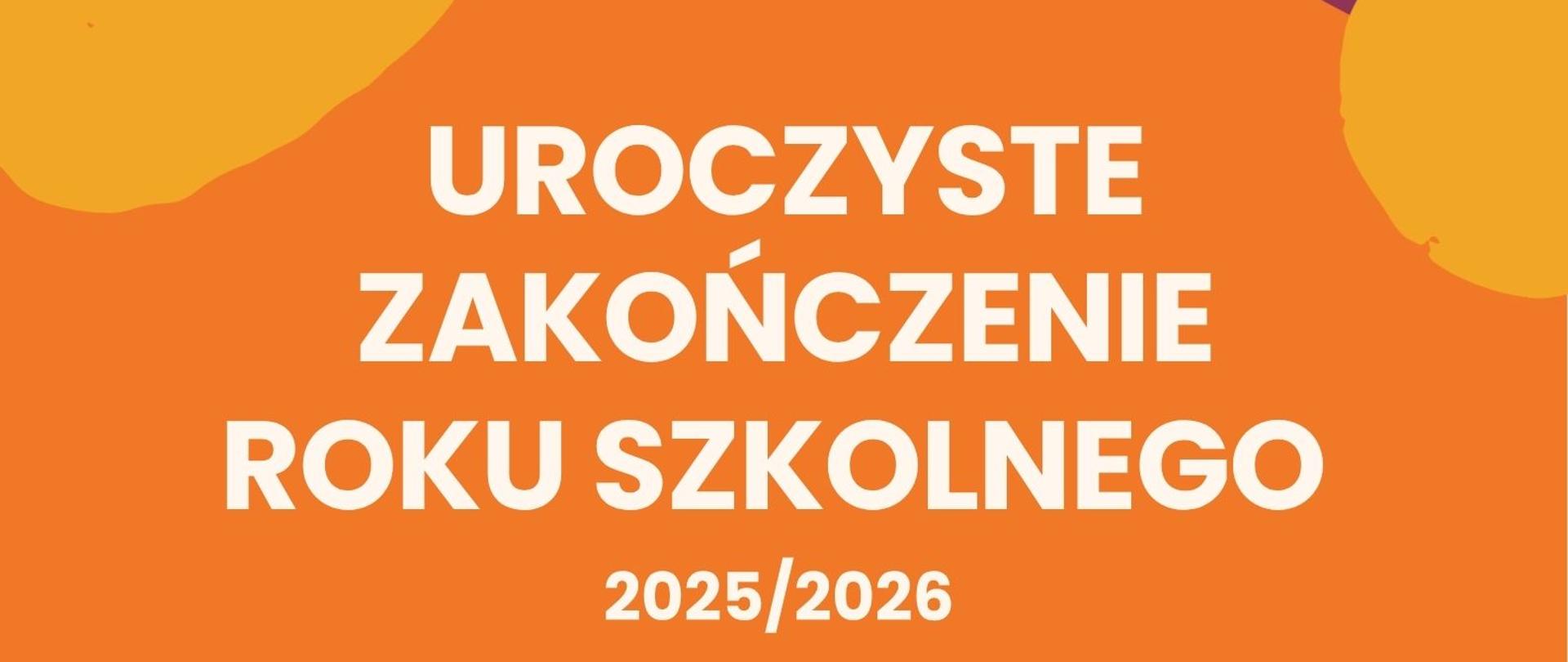 Plakat na jednolitym, pomarańczowym tle, ozdobiony na krawędziach abstrakcyjnymi, malarskimi plamami w kolorze żółtym i fioletowym. W lewym górnym rogu znajduje się grafika białego biretu absolwenta z chwostem. W prawym dolnym rogu umieszczono rysunek zwiniętego dyplomu z pieczęcią oraz medalu na pasiastej wstążce. W centralnej części plakatu wyśrodkowano duży, biały napis: „UROCZYSTE ZAKOŃCZENIE ROKU SZKOLNEGO 2025/2026”. Poniżej wypisano szczegóły wydarzenia, a pod spodem miejsce.