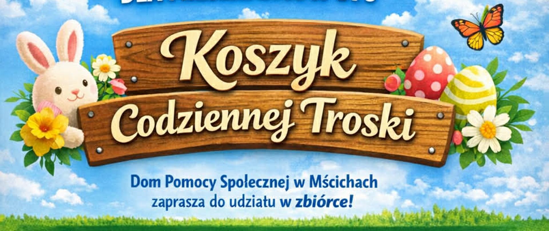 Kolorowy, wiosenny plakat informujący o „Wielkanocnej zbiórce dla mieszkańców DPS” pod hasłem „Koszyk Codziennej Troski”. Na tle nieba i zielonej łąki widoczny jest wiklinowy kosz wypełniony kosmetykami i artykułami higienicznymi (m.in. żele pod prysznic, chusteczki nawilżane, gąbki, proszek do prania, płyny do płukania, Sudocrem, Tormentiol). Obok znajdują się kolorowe pisanki, kwiaty, królik i kurczaczek. Plakat informuje, że Dom Pomocy Społecznej w Mścichach zaprasza do udziału w zbiórce, która trwa do 31 marca 2026 roku.