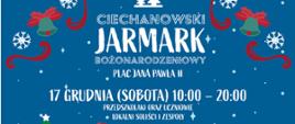 Na niebieskim tle biały napis Ciechanowski Jarmark Bożonarodzeniowy. Plac Jana Pawła II.data 17 grudnia sobota 10:00-20:00. przedszkolaki oraz uczniowie lokalni soliści i zespoły. Po prawo i po lewo bioałesnieżynki oraz zielone dzwonki z czerwonymi kokardkami.