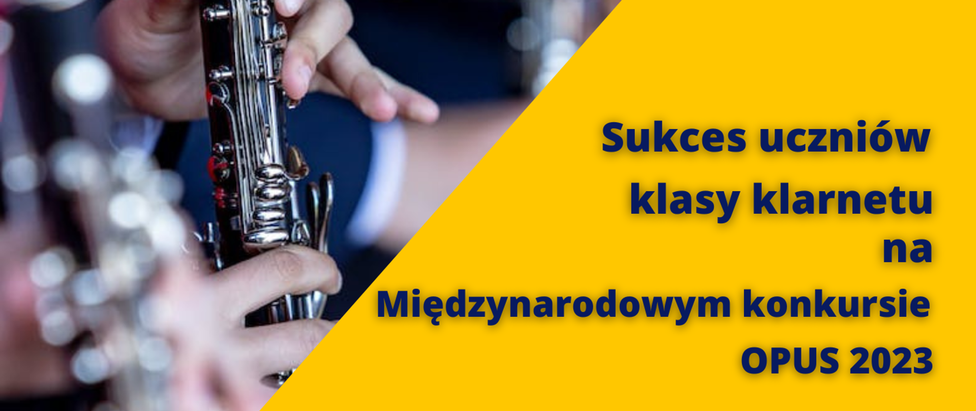 Baner podzielony na dwie części. Po lewej stronie na ukos zdjęcie przedstawiające rozmyty klarnet, dalej wyostrzony instrument z palcami wykonawcy. Po prawej stronie żółte tło, a na nim granatowy napis, od góry, w 5 wierszach: „Sukces uczniów klasy klarnetu na Międzynarodowym konkursie OPUS 2023”.