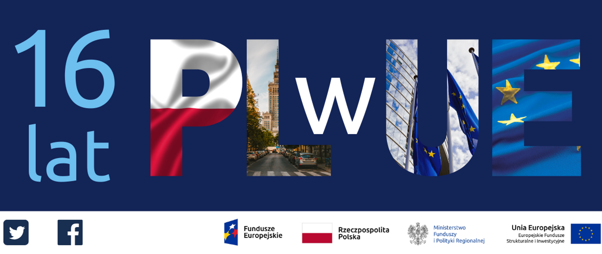 Napis: 16 lat PL w UE. Litera P w kolorach polskiej flagi, litera E - unijnej flagi, litera L wypełniona jest zdjęciem Warszawy (fragment Pałacu Kultury i Nauki), litera U - budynku Parlamentu Europejskiego.Na dole ikonki Facebooka oraz Twittera, logotypy Funduszy Europejskich i Ministerstwa Funduszy i Polityki Regionalnej, flaga Polski.
