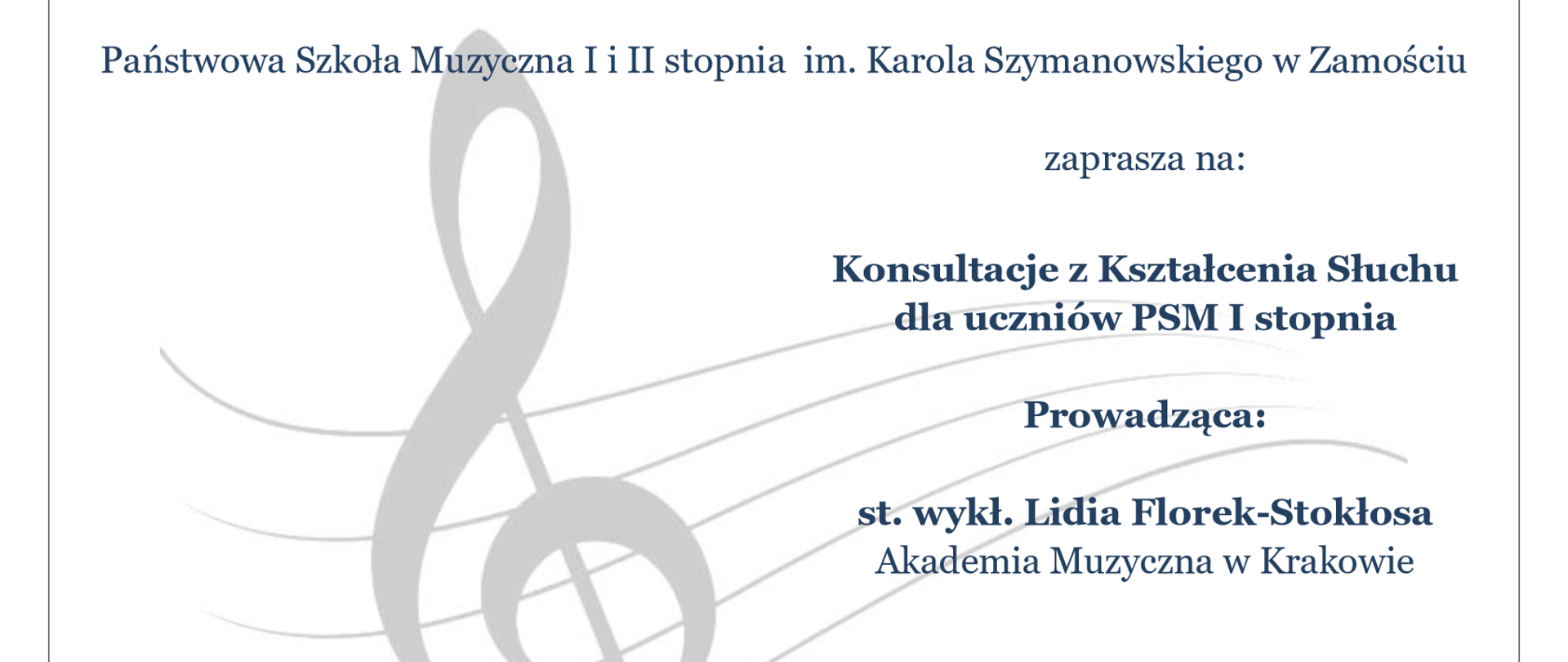 Plakat w kolorze białym informujący o wydarzeniu. Głównym motywem graficznym jest klucz wiolinowy i pofalowana pięciolinia w kolorze jasno szarym. U góry umieszczono informacje tekstowe o brzmieniu: "Państwowa Szkoła Muzyczna I i II stopnia im. Karola Szymanowskiego w Zamościu zaprasza na Konsultacje z kształcenia słuchu dla uczniów PSM I stopnia.Prowadząca - st.wykł. Lidia Florek-Stokłosa Akademia Muzyczna w Krakowie" Poniżej data: "12 grudnia 2025" "godz. 14.30", "Sala nr 110".Po lewej stronie podano informacje o brzmieniu: "14.30-kształcenie słuchu kl.ViVIc.6, 15.30-kształcenie słuchu kl.ViVIc.6, 16.30-kształcenie słuchu kl.IIIiIVc.4, 17.30-kształcenie słuchu kl.IIIiIVc.4, 18.30 - wykład dla nauczycieli." Tekst podany jest czcionką w kolorze niebieskim. Plakat jest oszczędny, skupiający się na konkretach.