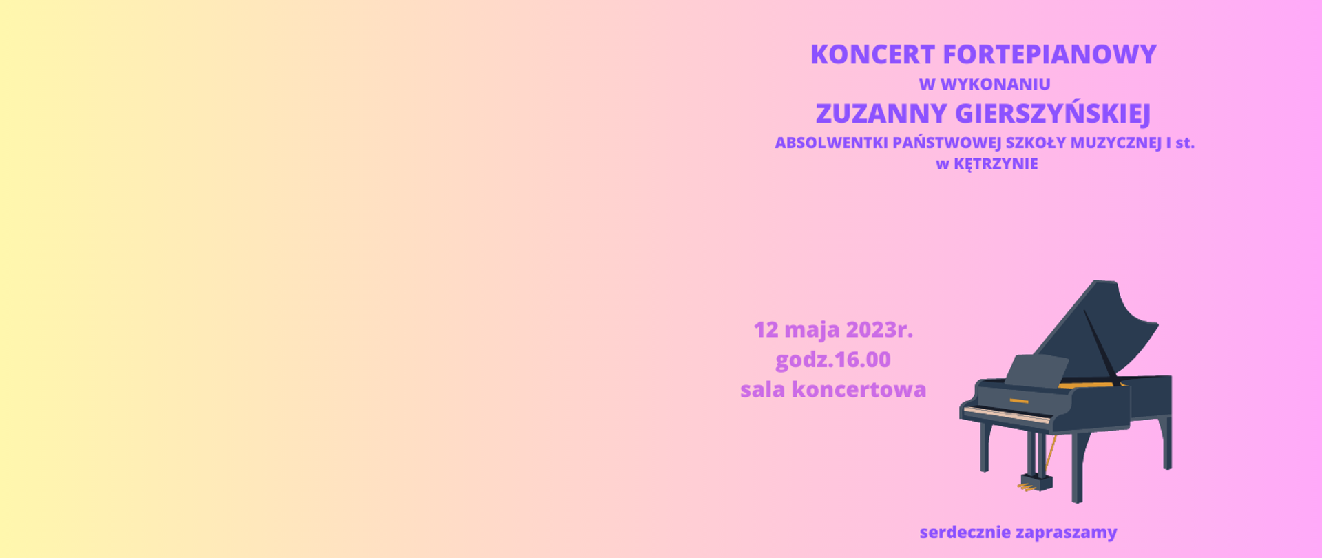 Plakat na zółto-różowym tle, fortepian oraz napis- Koncert fortepianowy w wykonaniu Zuzanny Gierszyńskiej, absolwentki Państwowej Szkoły Muzycznej I st. w Kętrzynie. 12 maja 2023r. godz.16.00 sala koncertowa, serdecznie zapraszamy