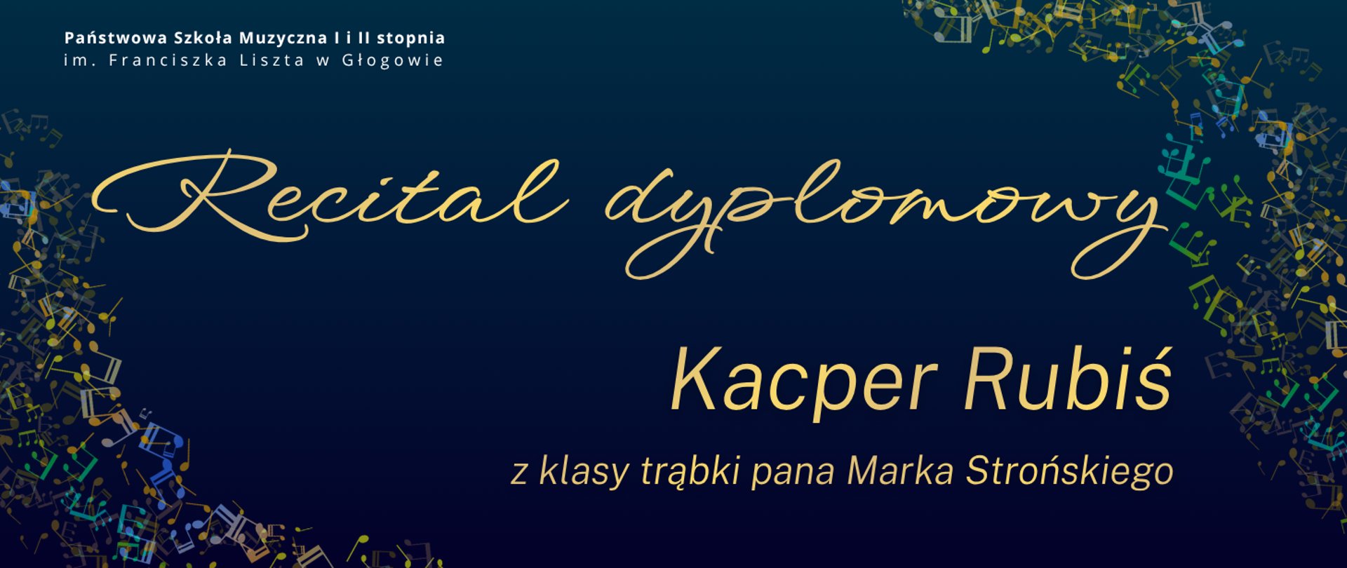 Pozioma grafika na granatowym tle. W lewym górnym rogu pełna nazwa szkoły, litery białe. Centralnie złote napisy: „Recital dyplomowy”, poniżej „Kacper Rubiś” oraz "z klasy trąbki pana Marka Strońskiego". Po bokach wielokolorowe nuty, rozmieszczone gęsto i nieregularnie, ułożone łukiem.