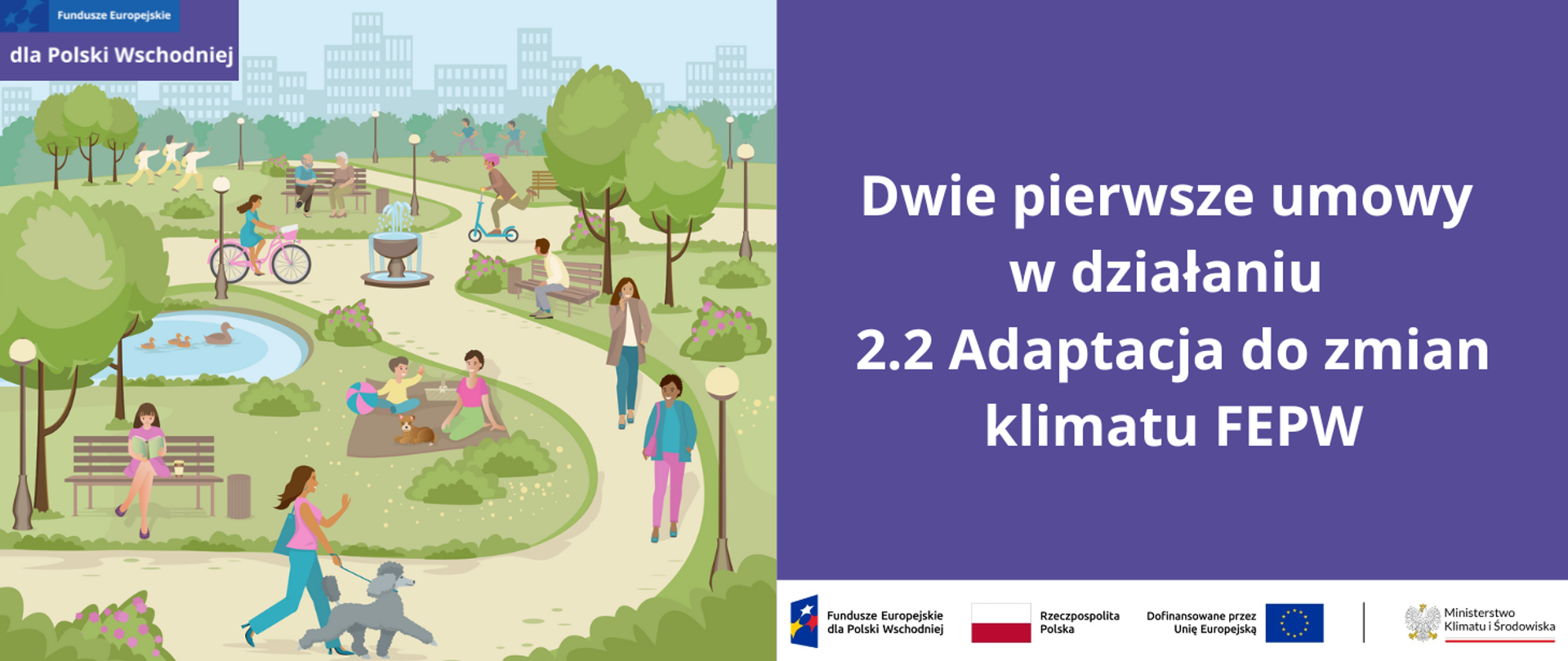 Plansza z grafiką oraz tekstem na fioletowym tle: Dwie pierwsze umowy w działaniu 2.2 Adaptacja do zmian klimatu FEPW, pod którym jest ciąg logotypów: znak programu Fundusze europejskie dla Polski Wschodniej, znak barw R i znak UE oraz logotyp MKiŚ.
Grafika przedstawia park miejski latem. Jest kilka drzew i kwitnących na różowo krzewów. Na pierwszym planie idzie młoda kobieta w różowej bluzce i turkusowych spodniach z dużą torbą shopperką, prowadzącą na smyczy szarego pudla, obok niej na ławce siedzi inna kobieta, w różowej sukience i czyta książkę, na ławce obok niej stoi kawa w papierowym kubku. Dalej tą alejką idą dwie kobiety, pierwsza o ciemnej karnacji trzyma ręce w kieszeniach i uśmiecha się do psa, ubrana jest w turkusową bluzkę i kurkę oraz różowe spodnie. Za nią idzie kobieta w brązowym płaszczu, rozmawiająca przez telefon. Obok nich na trawie na kocu siedzi mama z chłopcem, trzymającym dmuchaną piłkę, na kocu siedzi ich pies oraz stoi koszyk piknikowy. W centralny miejscu grafiki jest fontanna na skrzyżowaniu trzech alejek. Koło niej jest mały staw, w którym pływa kaczka z trzema małymi kaczątkami. Powyżej niej na grafice widać kobietę jadącą na rowerze, a obok na hulajnodze jedzie osoba w różowym kasku. Na pobliskich ławkach siedzi: para staruszków, inna starsza kobieta. Na horyzoncie widać trzy osoby – w tym 2 kobiety – w białych kimonach, ćwiczące wschodnie sztuki walki, a także dwóch mężczyzn biegających z psem. W tle są zarysy niebieskich bloków.