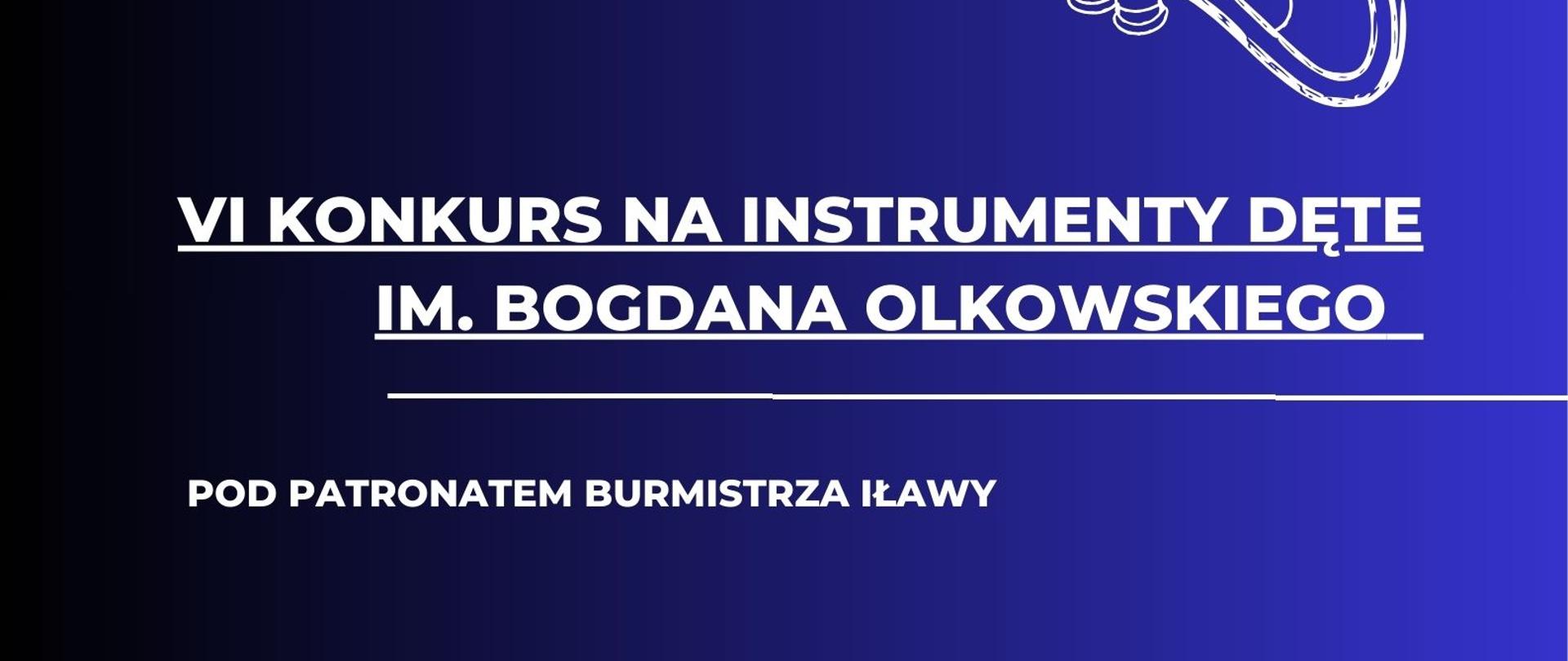 Plakat z napisem szósty konkurs na instrumenty dęte imienia Bogdana Olkowskiego pod patronatem Burmistrza Iławy w dniu siedemnastego kwietnia dwa tysiące dwudziestego szóstego roku, sala kameralna PSM pierwszego stopnia imienia Tadeusza Bairda w Iławie w kolorze białym na granatowym tle w prawym dolnym rogu Logo Państwowej Szkoły Muzycznej I stopnia im. Tadeusza Bairda w Iławie w kształcie połówki cytry w kolorze brązowym 