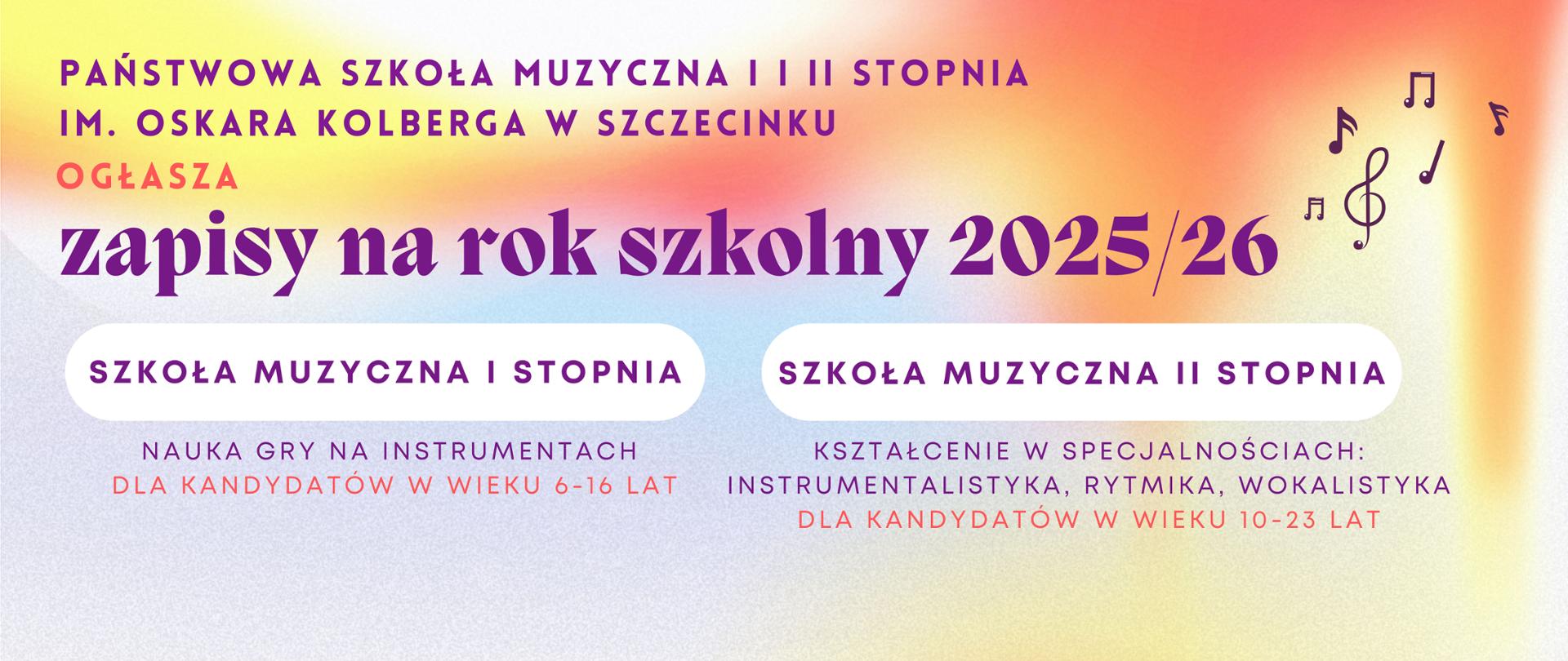Baner o kolorowym, tęczowym tle w odcieniach żółci, pomarańczu, czerwieni i fioletu. U góry strony tekst pisany czcionką w kolorze fioletowym "Państwowa Szkoła Muzyczna I i II stopnia im. Oskara Kolberga w Szczecinku ogłasza zapisy na rok szkolny 2025/26. Poniżej w białej belce widnieje nagłówek - "Szkoła Muzyczna I stopnia", a następnie "nauka gry na instrumentach dla kandydatów w wieku 6-16 lat". Obok, w kolejnej białej belce widnieje nagłówek "Szkoła Muzyczna II stopnia", a poniżej tekst "kształcenie w specjalnościach instrumentalistyka, rytmika, wokalistyka dla kandydatów w wieku 10-23 lat". Plakat zdobią nuty i klucz wiolinowy w fioletowym kolorze.