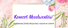 Plakat informuje o koncercie absolwentów w dniu 21 czerwca 2023 roku o godz. 16.30, miejscu odbywania się koncertu w Klubie pod Muzami w Lubinie na białym tle w obwódce motywów kwiatowych w kolorach różowych, zielonych i niebieskich.