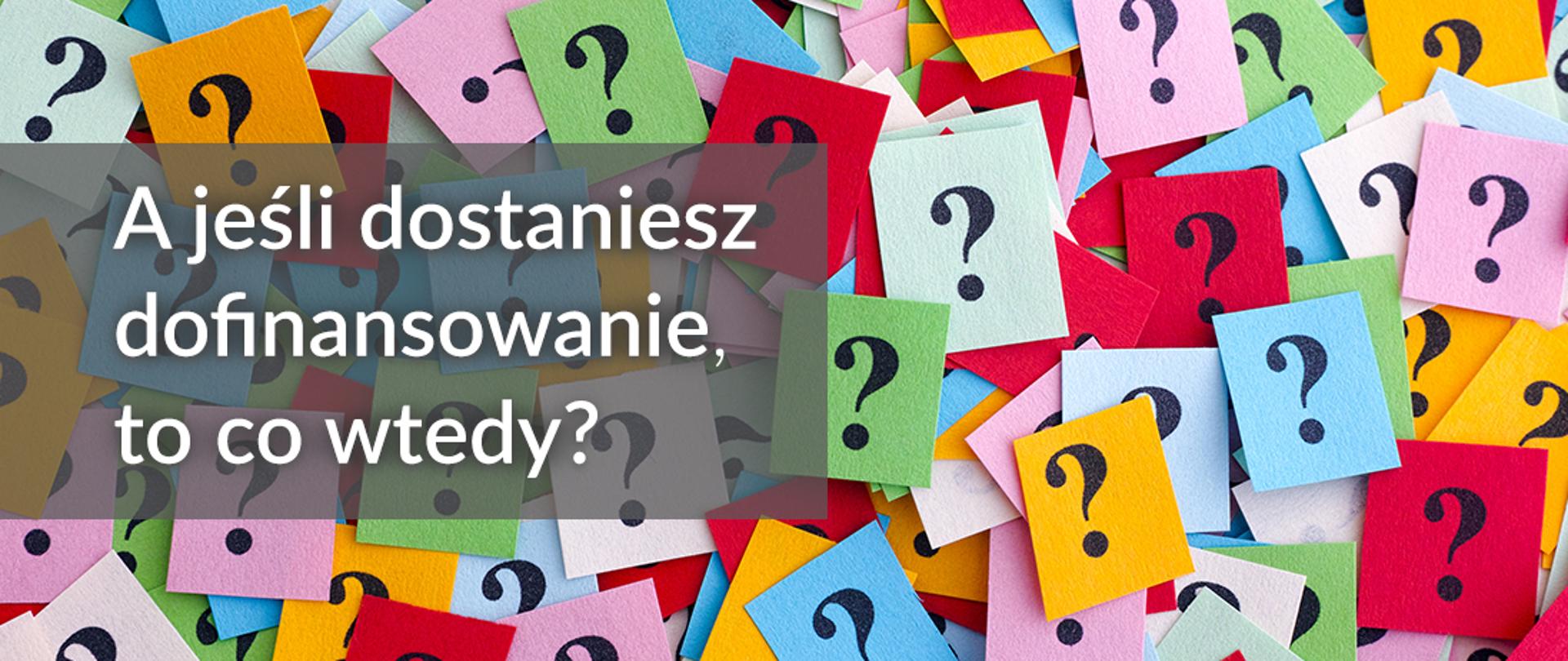 Baner z napisem: A jeśli dostaniesz dofinansowanie, to co wtedy? W tle kolorowe karteczki z nadrukiem znaku zapytania.