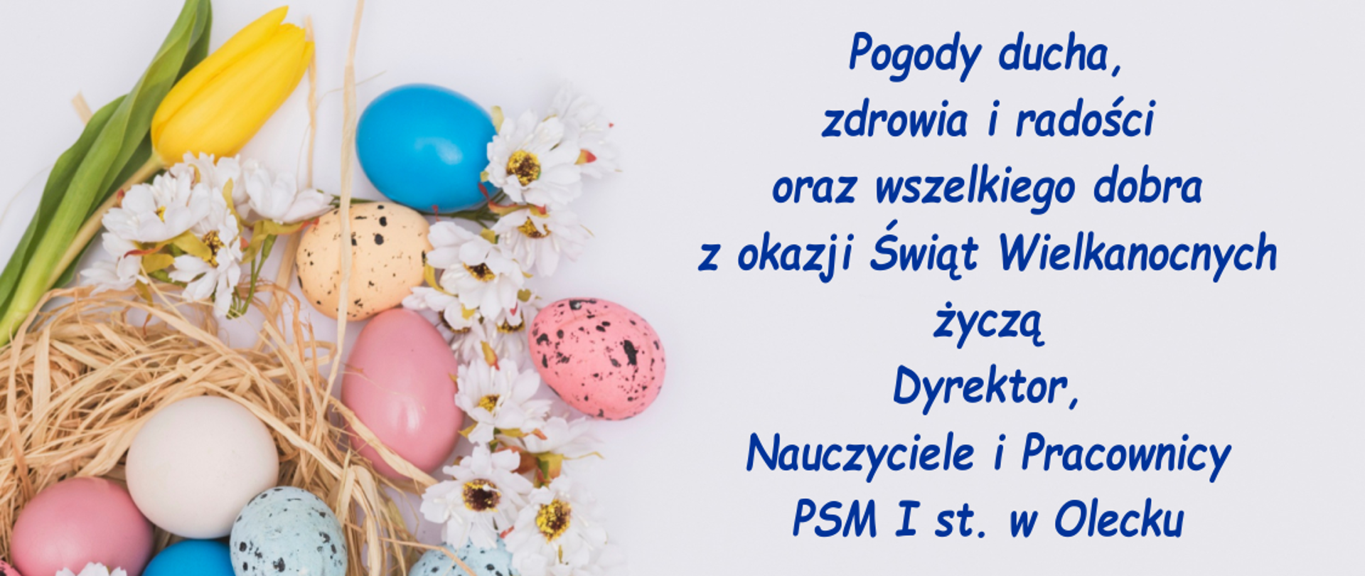 Grafika na jasnym tle. Po lewej stronie kompozycja kwiatowa z kolorowymi jajkami wielkanocnymi. Po prawej stronie tekst: Pogody ducha, zdrowia i radości oraz wszelkiego dobra z okazji Świąt Wielkanocnych życzą Dyrektor, Nauczyciele i Pracownicy PSM I stopnia w Olecku