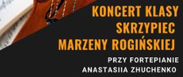 Na plakacie umieszczone są informacje o koncercie: "Koncert klasy skrzypiec Marzeny Rogińskiej. Przy fortepianie Anastasiia Zhuchenko. Informacje napisane pomarańczowo - białą czcionką na czarnym tle.