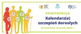 Konferencja - Kalendarz(e) szczepień dorosłych 23 kwietnia ( wtorek ) 2024r.
Po lewej stronie napisu cztery postacie w kolorze czerwonym, żółtym, zielonym i żółtym. W prawym górnym rogu :od lewej napis Europejski Tydzień Szczepień - postacie ludzi w kolorze żółtym, zielonym, czerwonym, pomarańczowym, po środku logo WHO Polnad i z prawej logo Narodowy Instytut Zdrowia Publicznego - Państwowy Instytut Badawczy. 