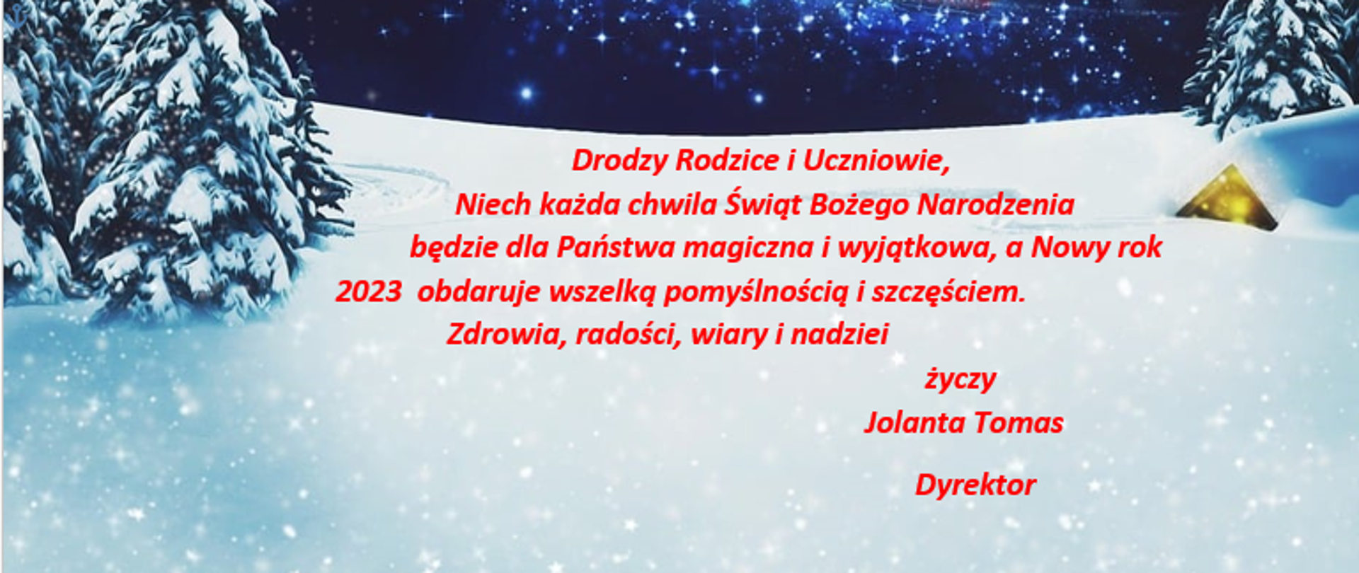 Plakat w formie kartki świątecznej, łąka ośnieżona z sosnami po lewej i prawej stronie, w górnej części ciemny horyzont a na nim renifery i święty Mikołaj w Saniach,
Na tle śniegu czerwony napis: Drodzy Rodzice i uczniowie, Niech każda chwila Świąt Bożego Narodzenia będzie dla Państwa magiczna i wyjątkowa, a nowy rok 2023 obdaruje wszelką pomyślnością i szczęściem. Zdrowia, radości, wiary i nadziei życzy Jolanta Tomas Dyrektor