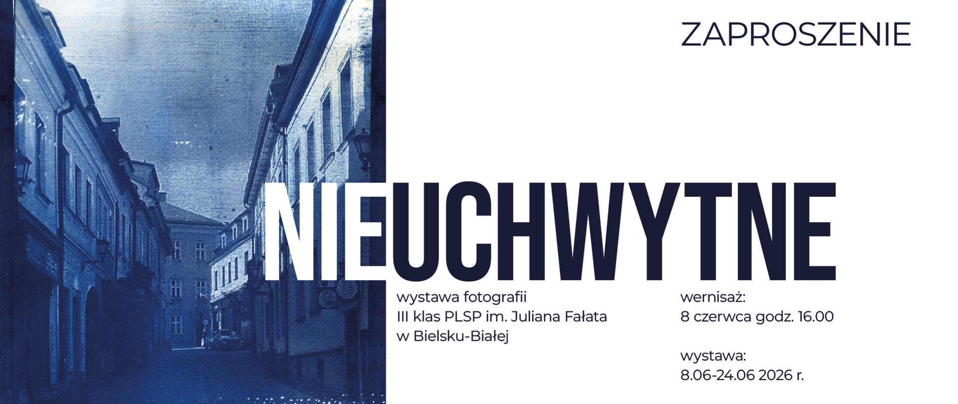 Zaproszenie na wystawę fotografii „Nieuchwytne” autorstwa uczniów III klas PLSP im. Juliana Fałata w Bielsku-Białej. Centralną część zajmuje monochromatyczna fotografia ulicy miejskiej utrzymana w niebieskiej tonacji. Na zdjęciu widać zabytkowe kamienice i wąską ulicę prowadzącą w głąb kadru. Duży biały napis „NIEUCHWYTNE” nakłada się na fotografię.