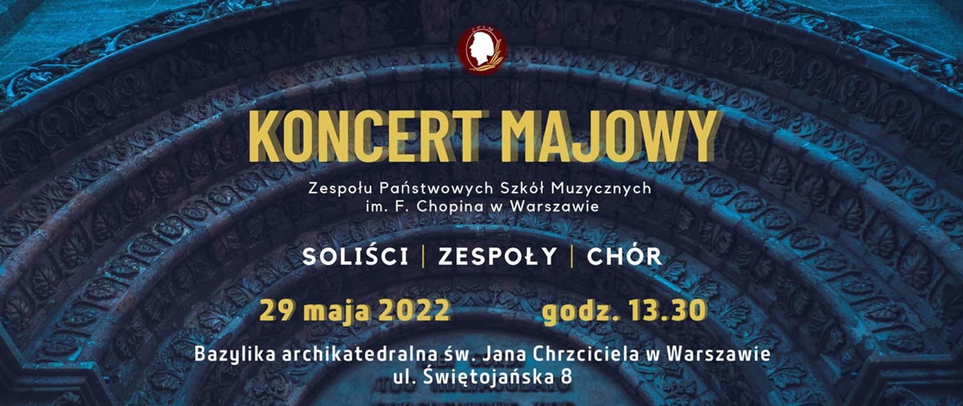Afisz koncertu, na tle ciemnoniebieskiej grafiki napis: KONCERT MAJOWY Zespółu Państwowych Szkół Muzycznych im. Fryderyka Chopina w Warszawie, soliści, zespoły, chór; 29 maja 2022 r., godz. 13.30, Bazylika Archikatedralna św. Jana Chrzciciela w Warszawie, ul. Świętojańska 8