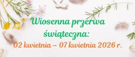 Grafika informacyjna o wiosennej przerwie świątecznej. Na jasnym tle z dekoracjami wielkanocnymi - żółtymi i białymi kwiatami, zielonymi gałązkami, piórkami oraz drewnianymi ozdobami w kształcie zajęcy - znajduje się tekst: "Wiosenna przerwa świąteczna: 02 kwietnia - 07 kwietnia 2026 r. Szkoła czynna: 2-3 kwietnia 2026 r. godz. 8:00-16:00. 4 kwietnia - nieczynna."