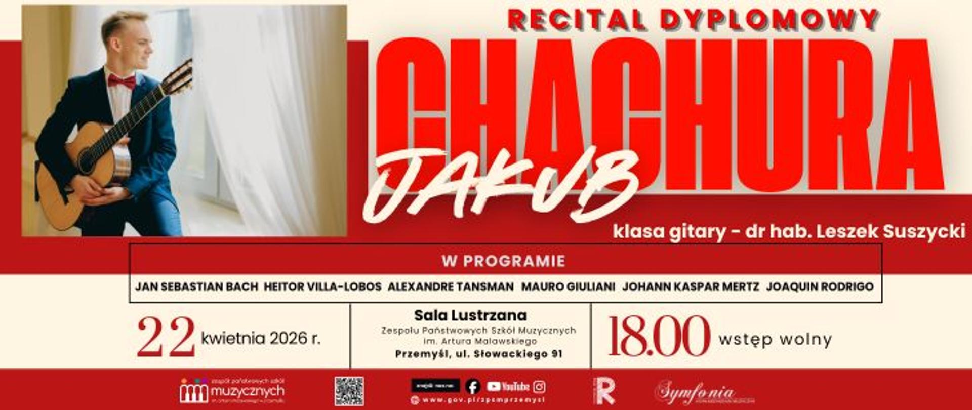  Zapytanie zostało przetworzone
Plakat informujący o wydarzeniu pod tytułem Recital Dyplomowy Jakuba Chachury. Jakub Chachura występuje w klasie gitary dr. hab. Leszka Suszyckiego. W programie koncertu zaplanowano utwory takich kompozytorów jak Jan Sebastian Bach, Heitor Villa-Lobos, Alexandre Tansman, Mauro Giuliani, Johann Kaspar Mertz oraz Joaquin Rodrigo. Recital odbędzie się 22 kwietnia 2026 roku o godzinie 18:00 w Sali Lustrzanej Zespołu Państwowych Szkół Muzycznych im. Artura Malawskiego w Przemyślu, przy ulicy Słowackiego 91. Wstęp na wydarzenie jest wolny. Po lewej stronie plakatu widnieje zdjęcie uśmiechniętego artysty w garniturze z muchą, trzymającego gitarę klasyczną. W dolnej części grafiki znajdują się logotypy szkoły, stowarzyszenia Symfonia, odnośniki do mediów społecznościowych oraz kod QR. Całość utrzymana jest w spójnej dla cyklu, biało-czerwonej kolorystyce z dominującym nazwiskiem wykonawcy.